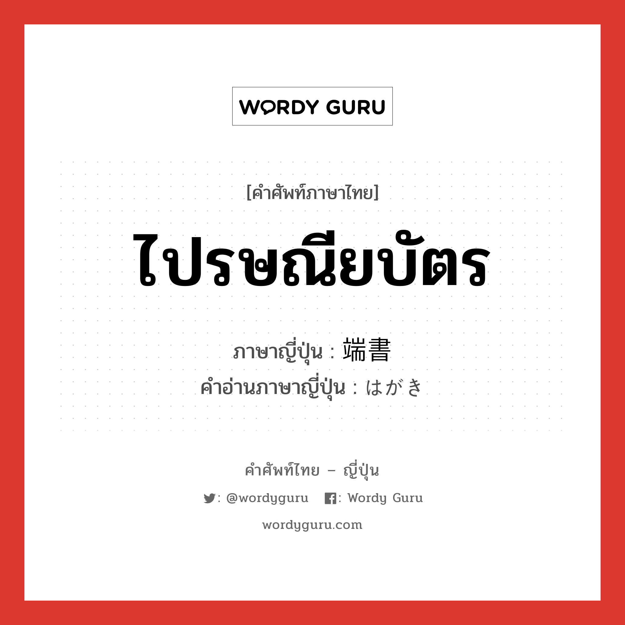 ไปรษณียบัตร ภาษาญี่ปุ่นคืออะไร, คำศัพท์ภาษาไทย - ญี่ปุ่น ไปรษณียบัตร ภาษาญี่ปุ่น 端書 คำอ่านภาษาญี่ปุ่น はがき หมวด n หมวด n