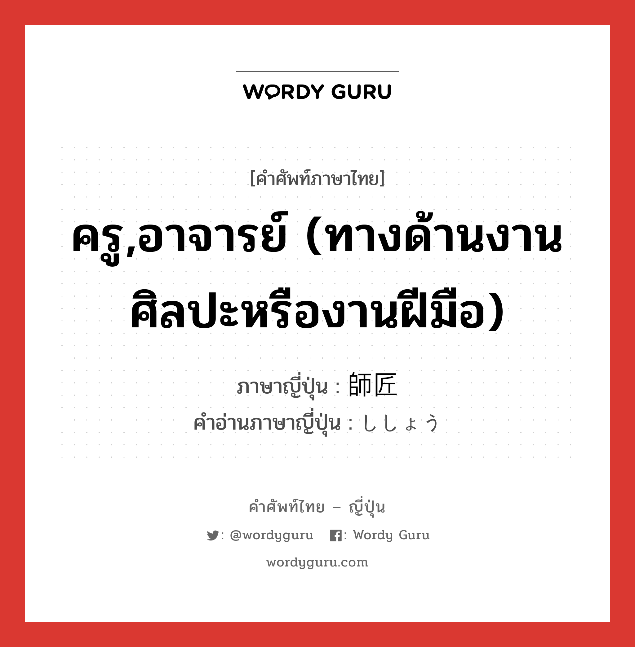 ครู,อาจารย์ (ทางด้านงานศิลปะหรืองานฝีมือ) ภาษาญี่ปุ่นคืออะไร, คำศัพท์ภาษาไทย - ญี่ปุ่น ครู,อาจารย์ (ทางด้านงานศิลปะหรืองานฝีมือ) ภาษาญี่ปุ่น 師匠 คำอ่านภาษาญี่ปุ่น ししょう หมวด n หมวด n