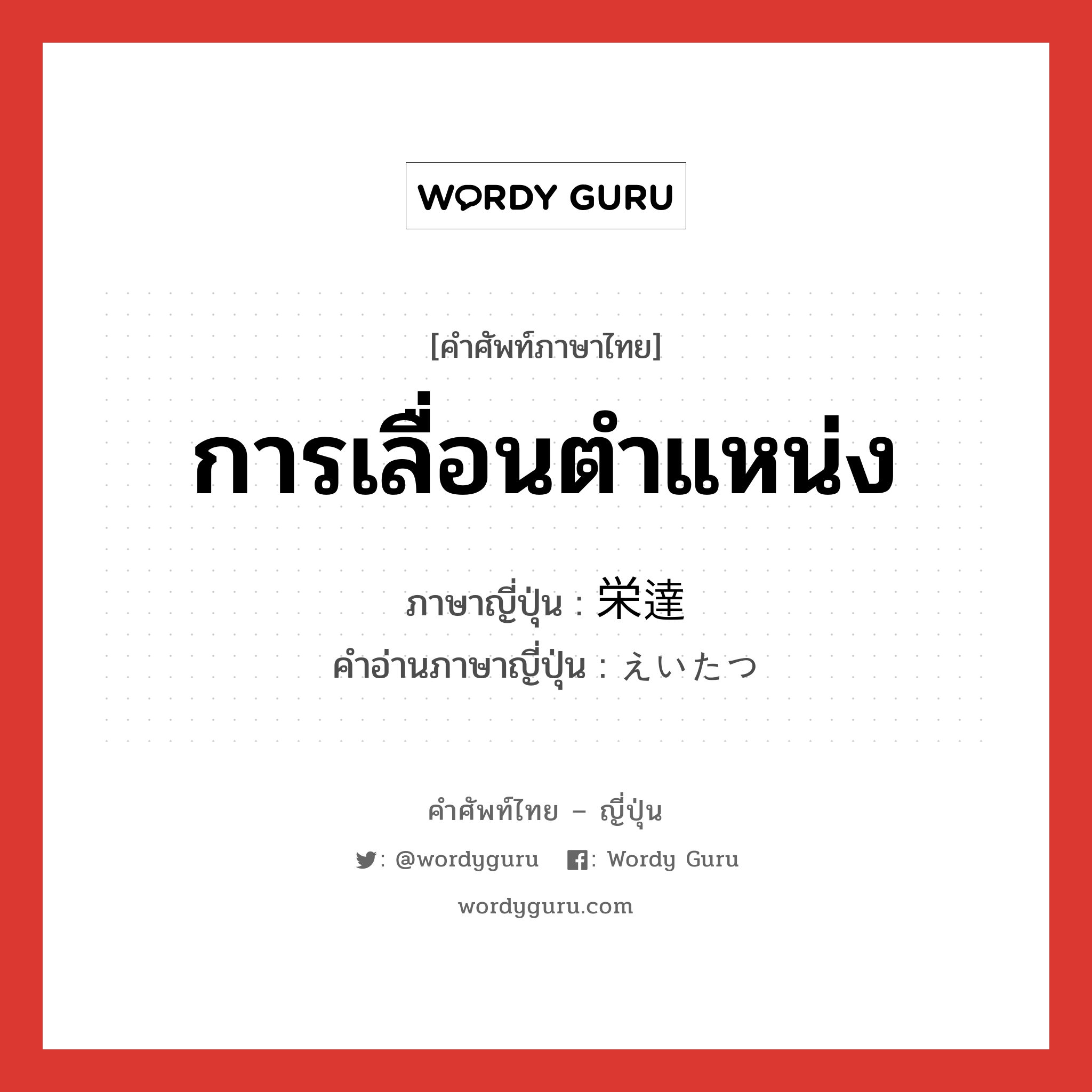 การเลื่อนตำแหน่ง ภาษาญี่ปุ่นคืออะไร, คำศัพท์ภาษาไทย - ญี่ปุ่น การเลื่อนตำแหน่ง ภาษาญี่ปุ่น 栄達 คำอ่านภาษาญี่ปุ่น えいたつ หมวด n หมวด n