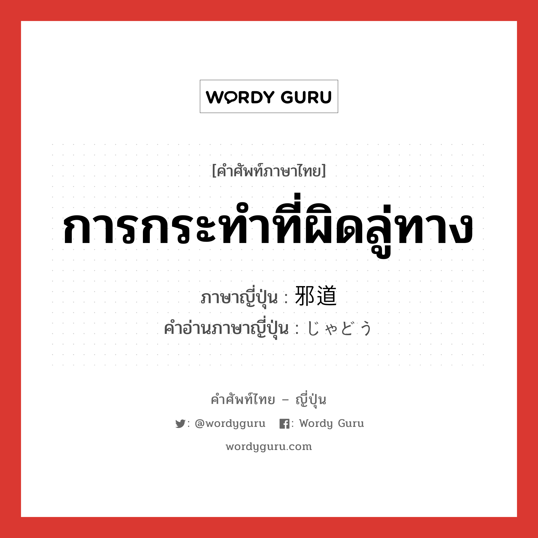 การกระทำที่ผิดลู่ทาง ภาษาญี่ปุ่นคืออะไร, คำศัพท์ภาษาไทย - ญี่ปุ่น การกระทำที่ผิดลู่ทาง ภาษาญี่ปุ่น 邪道 คำอ่านภาษาญี่ปุ่น じゃどう หมวด n หมวด n