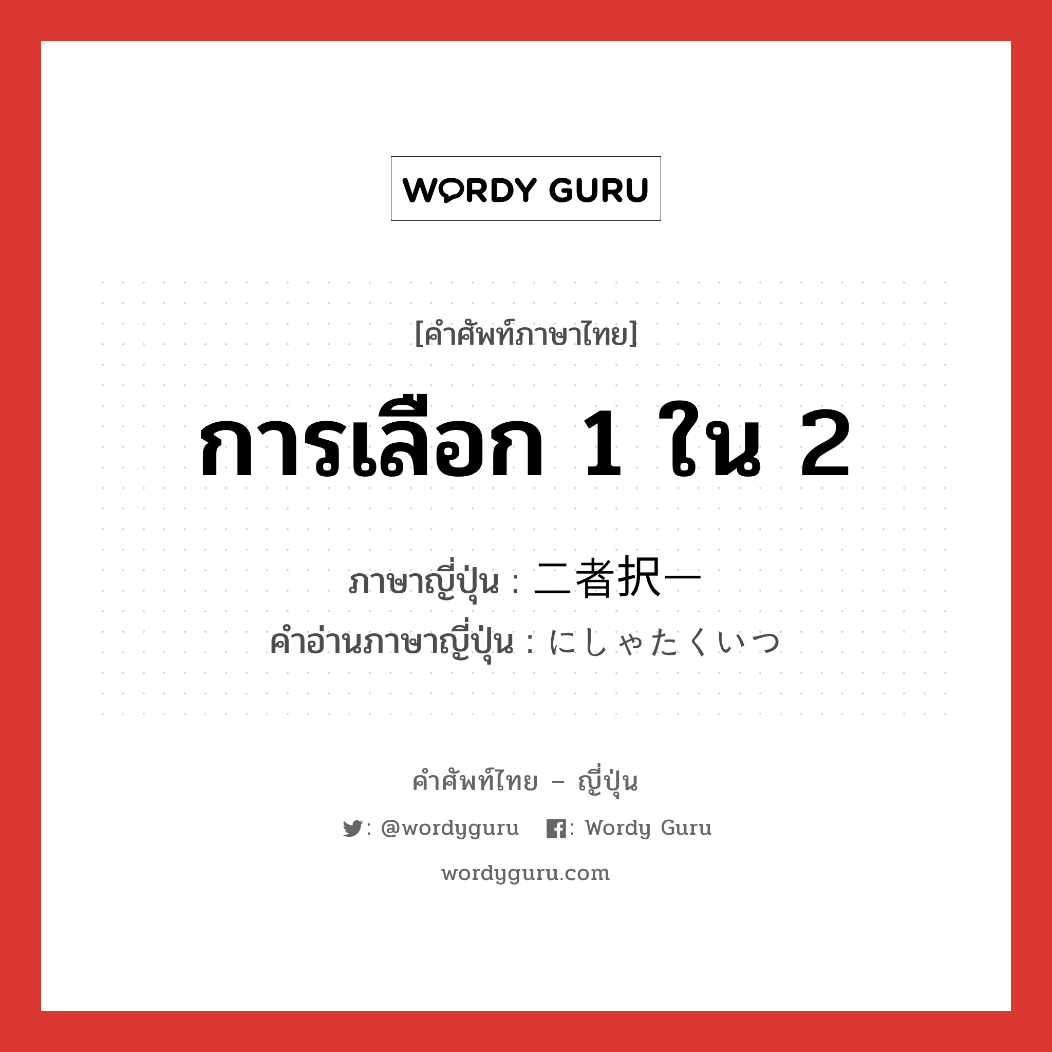 การเลือก 1 ใน 2 ภาษาญี่ปุ่นคืออะไร, คำศัพท์ภาษาไทย - ญี่ปุ่น การเลือก 1 ใน 2 ภาษาญี่ปุ่น 二者択一 คำอ่านภาษาญี่ปุ่น にしゃたくいつ หมวด n หมวด n