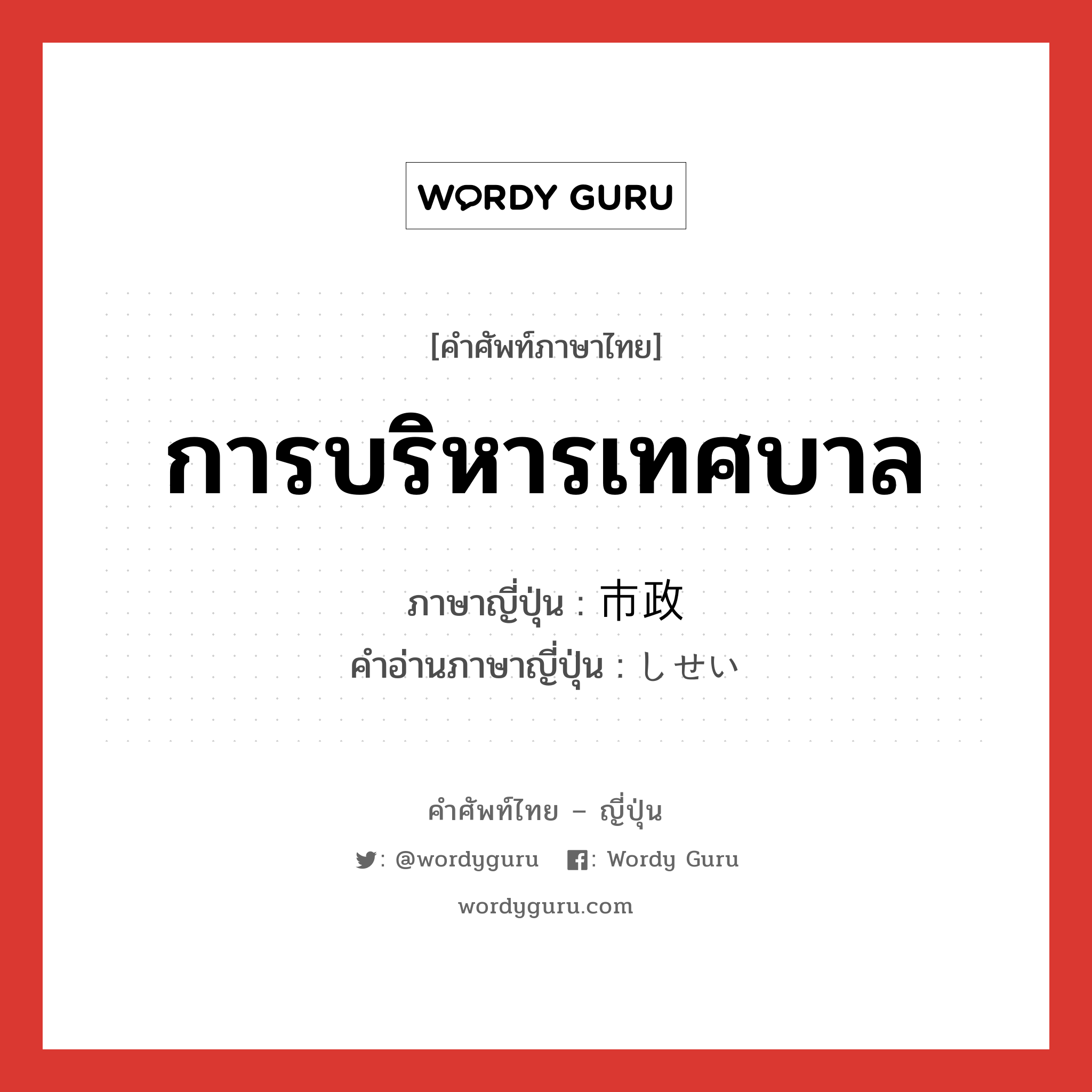 การบริหารเทศบาล ภาษาญี่ปุ่นคืออะไร, คำศัพท์ภาษาไทย - ญี่ปุ่น การบริหารเทศบาล ภาษาญี่ปุ่น 市政 คำอ่านภาษาญี่ปุ่น しせい หมวด n หมวด n