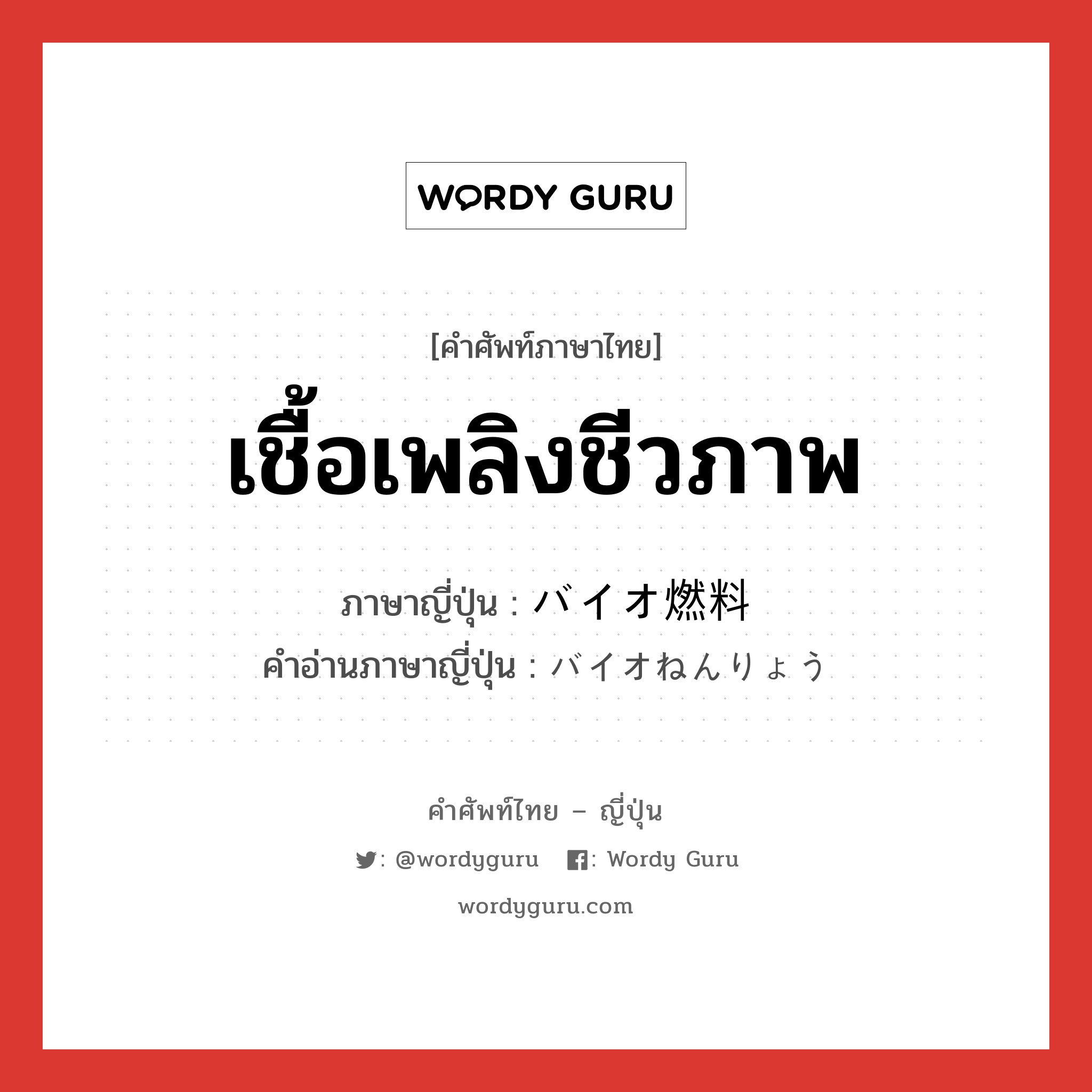 เชื้อเพลิงชีวภาพ ภาษาญี่ปุ่นคืออะไร, คำศัพท์ภาษาไทย - ญี่ปุ่น เชื้อเพลิงชีวภาพ ภาษาญี่ปุ่น バイオ燃料 คำอ่านภาษาญี่ปุ่น バイオねんりょう หมวด n หมวด n