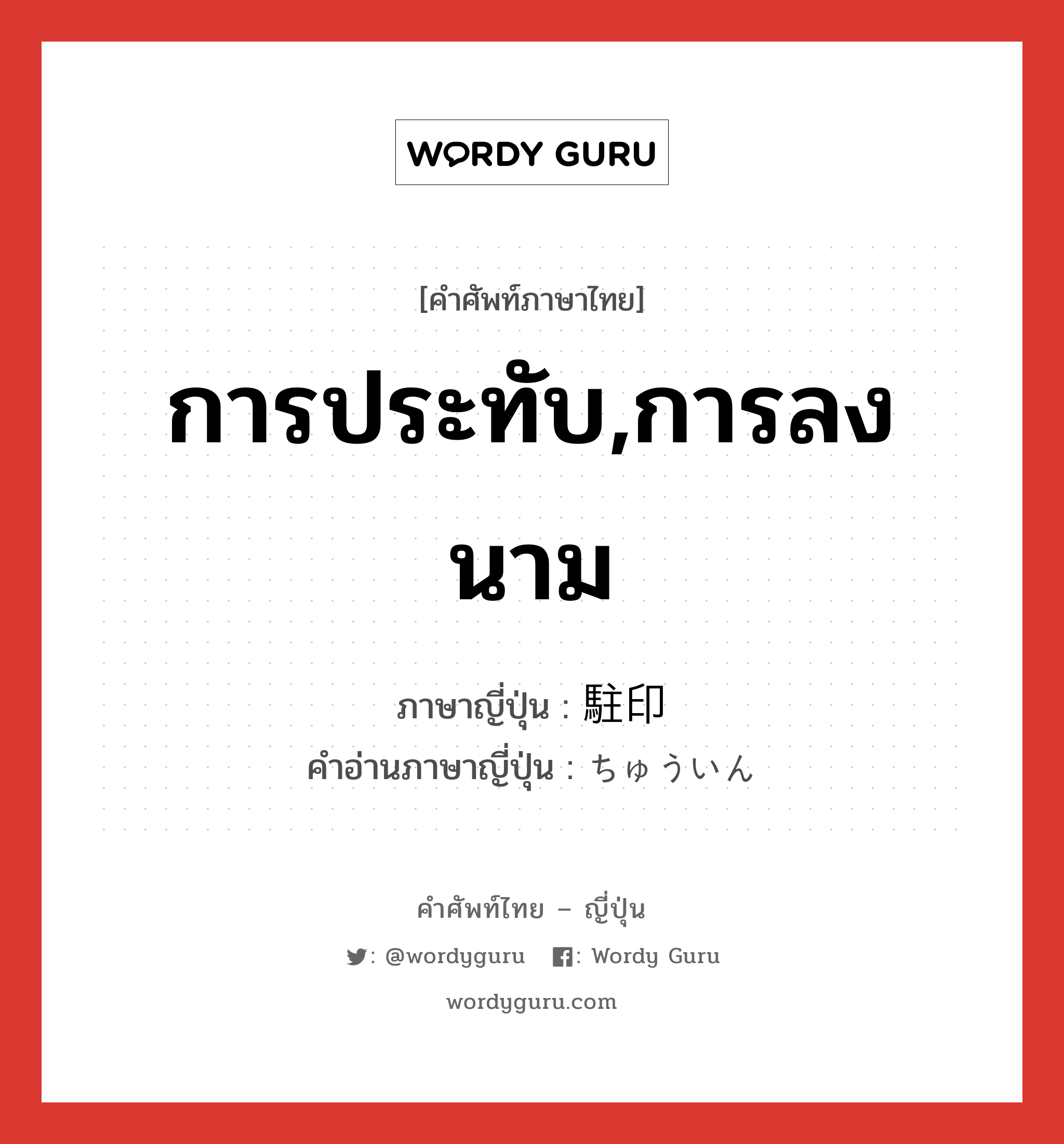 การประทับ,การลงนาม ภาษาญี่ปุ่นคืออะไร, คำศัพท์ภาษาไทย - ญี่ปุ่น การประทับ,การลงนาม ภาษาญี่ปุ่น 駐印 คำอ่านภาษาญี่ปุ่น ちゅういん หมวด n หมวด n