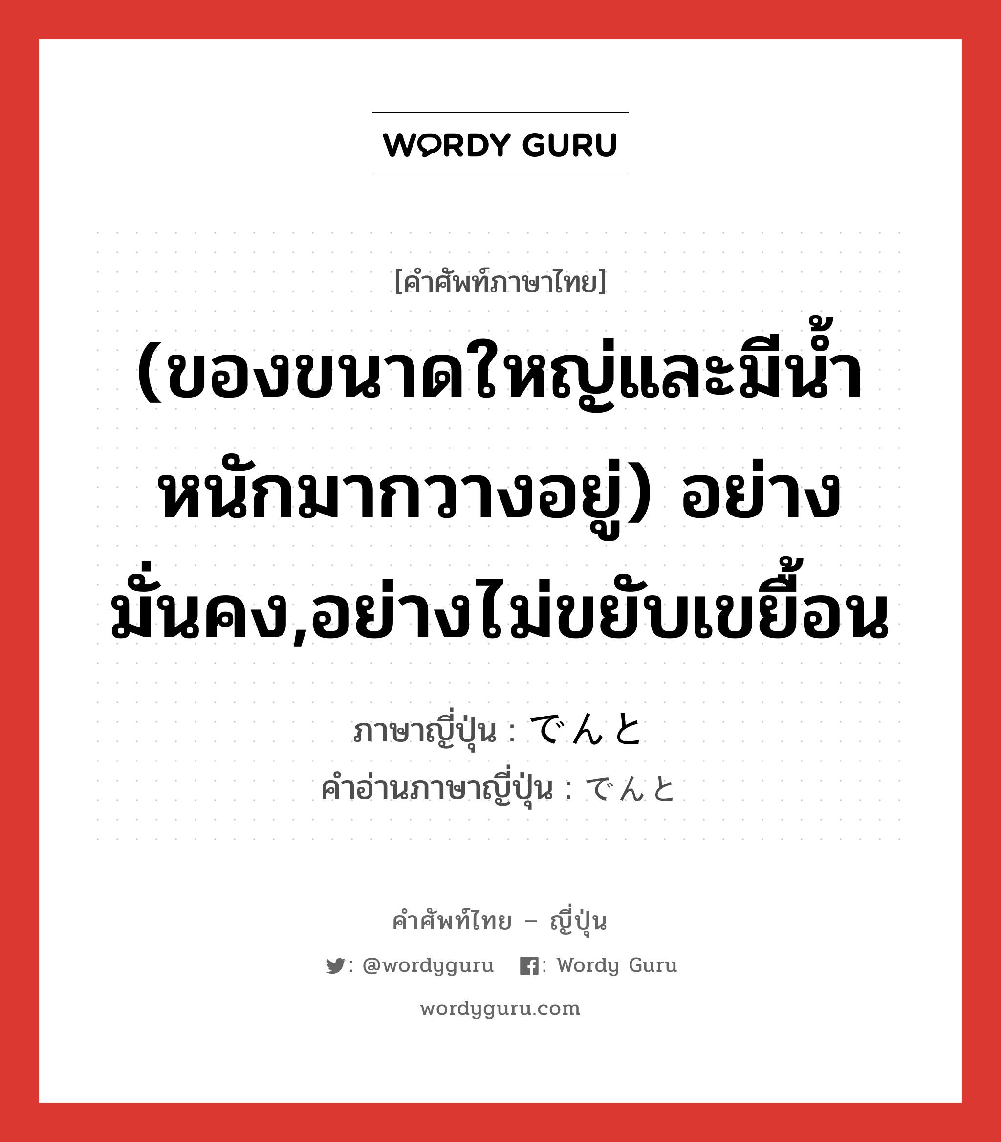 (ของขนาดใหญ่และมีน้ำหนักมากวางอยู่) อย่างมั่นคง,อย่างไม่ขยับเขยื้อน ภาษาญี่ปุ่นคืออะไร, คำศัพท์ภาษาไทย - ญี่ปุ่น (ของขนาดใหญ่และมีน้ำหนักมากวางอยู่) อย่างมั่นคง,อย่างไม่ขยับเขยื้อน ภาษาญี่ปุ่น でんと คำอ่านภาษาญี่ปุ่น でんと หมวด adv หมวด adv