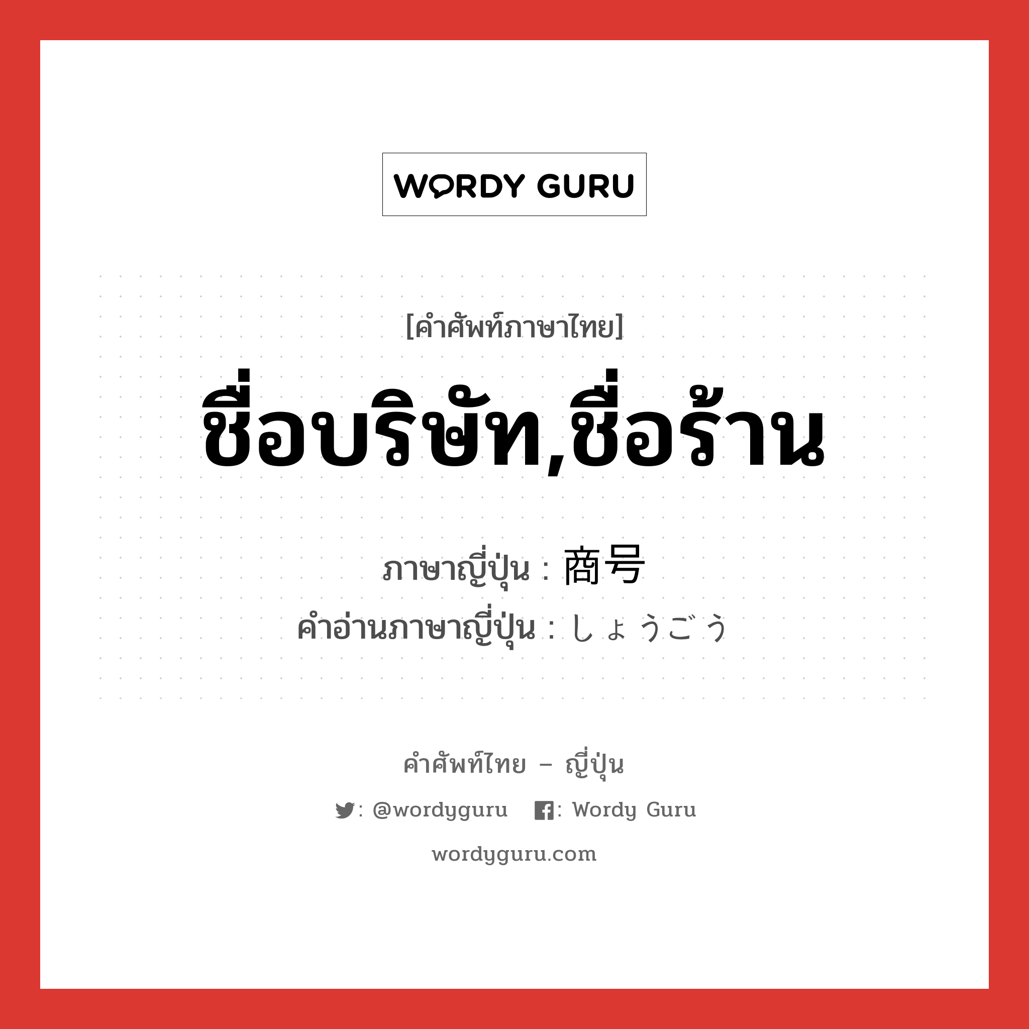 ชื่อบริษัท,ชื่อร้าน ภาษาญี่ปุ่นคืออะไร, คำศัพท์ภาษาไทย - ญี่ปุ่น ชื่อบริษัท,ชื่อร้าน ภาษาญี่ปุ่น 商号 คำอ่านภาษาญี่ปุ่น しょうごう หมวด n หมวด n