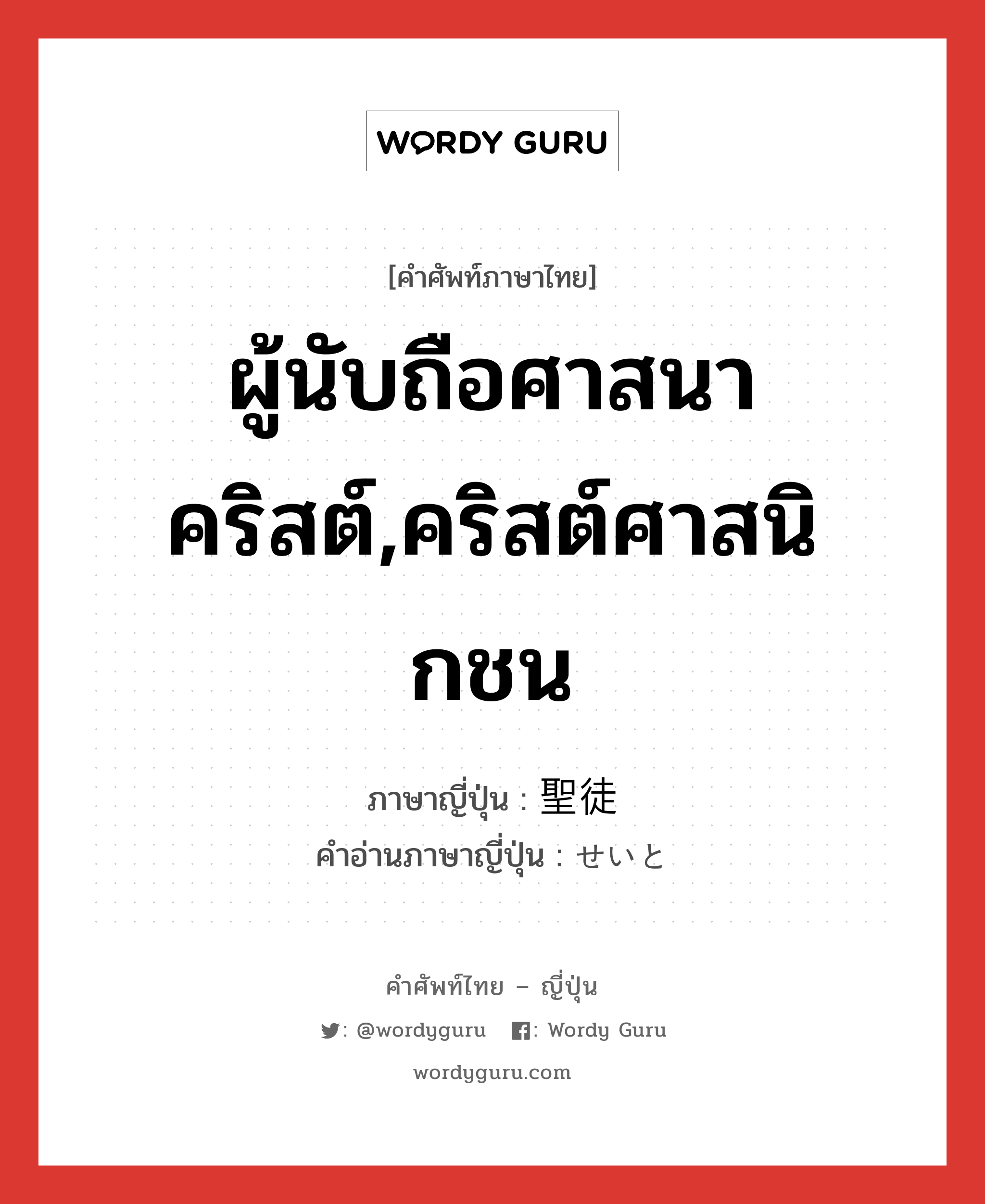 ผู้นับถือศาสนาคริสต์,คริสต์ศาสนิกชน ภาษาญี่ปุ่นคืออะไร, คำศัพท์ภาษาไทย - ญี่ปุ่น ผู้นับถือศาสนาคริสต์,คริสต์ศาสนิกชน ภาษาญี่ปุ่น 聖徒 คำอ่านภาษาญี่ปุ่น せいと หมวด n หมวด n