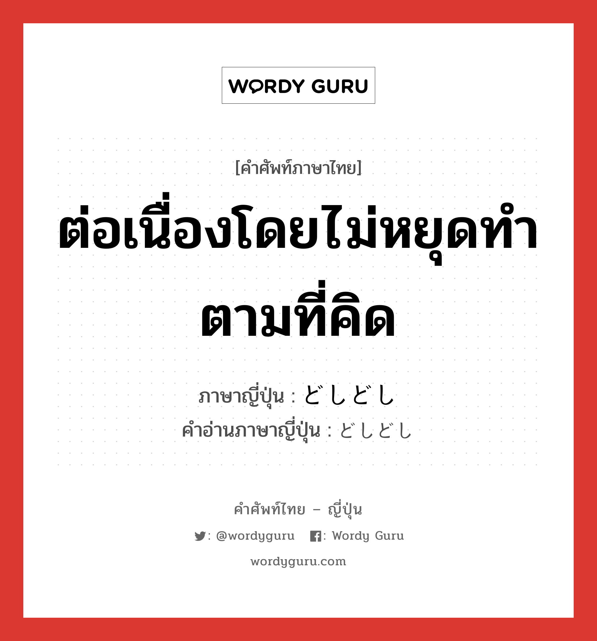 ต่อเนื่องโดยไม่หยุดทำตามที่คิด ภาษาญี่ปุ่นคืออะไร, คำศัพท์ภาษาไทย - ญี่ปุ่น ต่อเนื่องโดยไม่หยุดทำตามที่คิด ภาษาญี่ปุ่น どしどし คำอ่านภาษาญี่ปุ่น どしどし หมวด adv หมวด adv