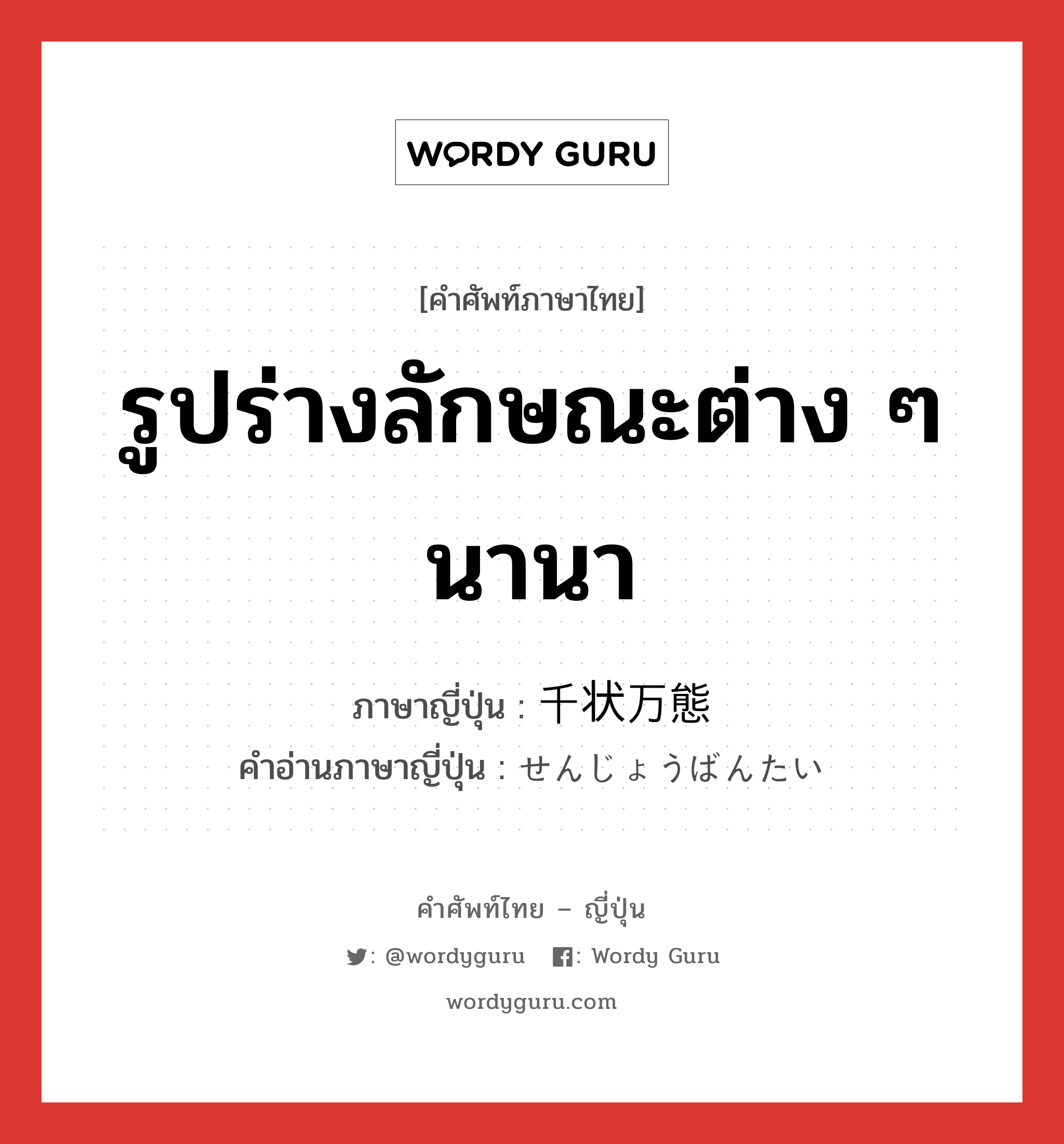 รูปร่างลักษณะต่าง ๆ นานา ภาษาญี่ปุ่นคืออะไร, คำศัพท์ภาษาไทย - ญี่ปุ่น รูปร่างลักษณะต่าง ๆ นานา ภาษาญี่ปุ่น 千状万態 คำอ่านภาษาญี่ปุ่น せんじょうばんたい หมวด n หมวด n