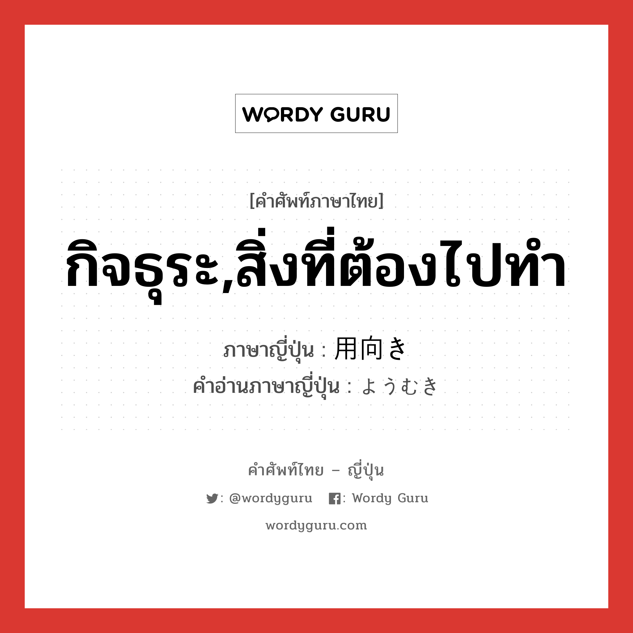 กิจธุระ,สิ่งที่ต้องไปทำ ภาษาญี่ปุ่นคืออะไร, คำศัพท์ภาษาไทย - ญี่ปุ่น กิจธุระ,สิ่งที่ต้องไปทำ ภาษาญี่ปุ่น 用向き คำอ่านภาษาญี่ปุ่น ようむき หมวด n หมวด n