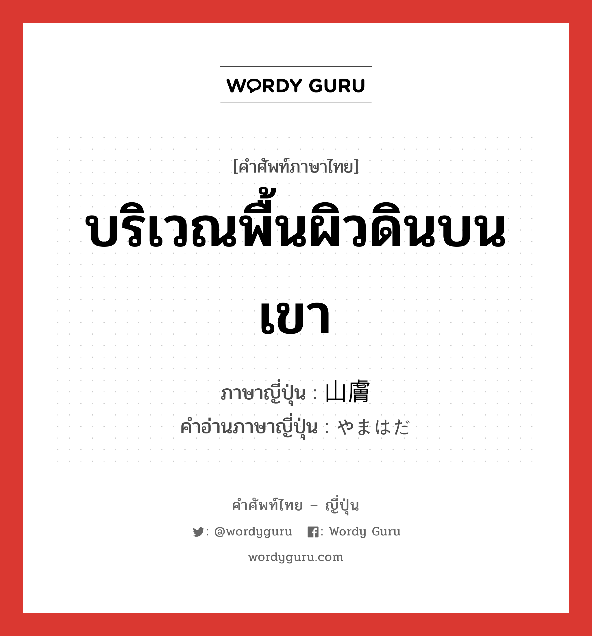 บริเวณพื้นผิวดินบนเขา ภาษาญี่ปุ่นคืออะไร, คำศัพท์ภาษาไทย - ญี่ปุ่น บริเวณพื้นผิวดินบนเขา ภาษาญี่ปุ่น 山膚 คำอ่านภาษาญี่ปุ่น やまはだ หมวด n หมวด n