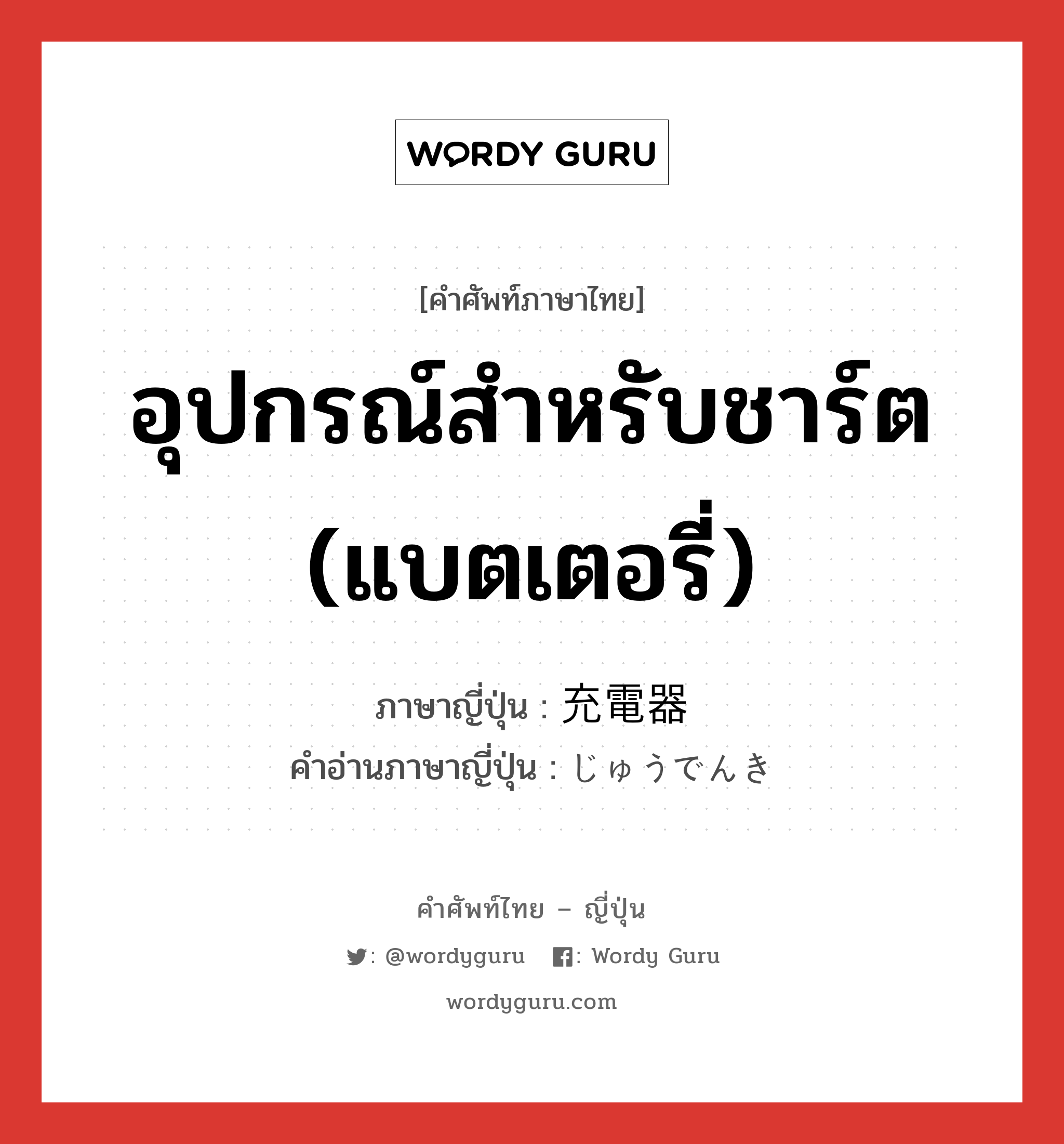 อุปกรณ์สำหรับชาร์ต (แบตเตอรี่) ภาษาญี่ปุ่นคืออะไร, คำศัพท์ภาษาไทย - ญี่ปุ่น อุปกรณ์สำหรับชาร์ต (แบตเตอรี่) ภาษาญี่ปุ่น 充電器 คำอ่านภาษาญี่ปุ่น じゅうでんき หมวด n หมวด n