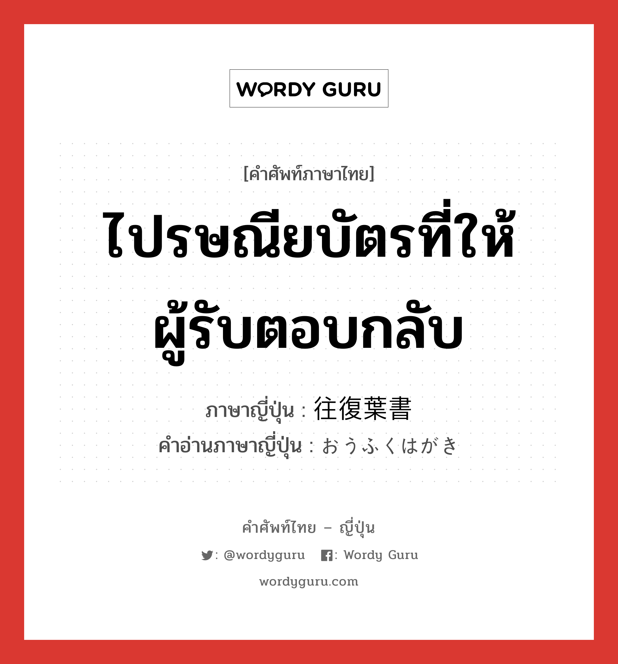 ไปรษณียบัตรที่ให้ผู้รับตอบกลับ ภาษาญี่ปุ่นคืออะไร, คำศัพท์ภาษาไทย - ญี่ปุ่น ไปรษณียบัตรที่ให้ผู้รับตอบกลับ ภาษาญี่ปุ่น 往復葉書 คำอ่านภาษาญี่ปุ่น おうふくはがき หมวด n หมวด n