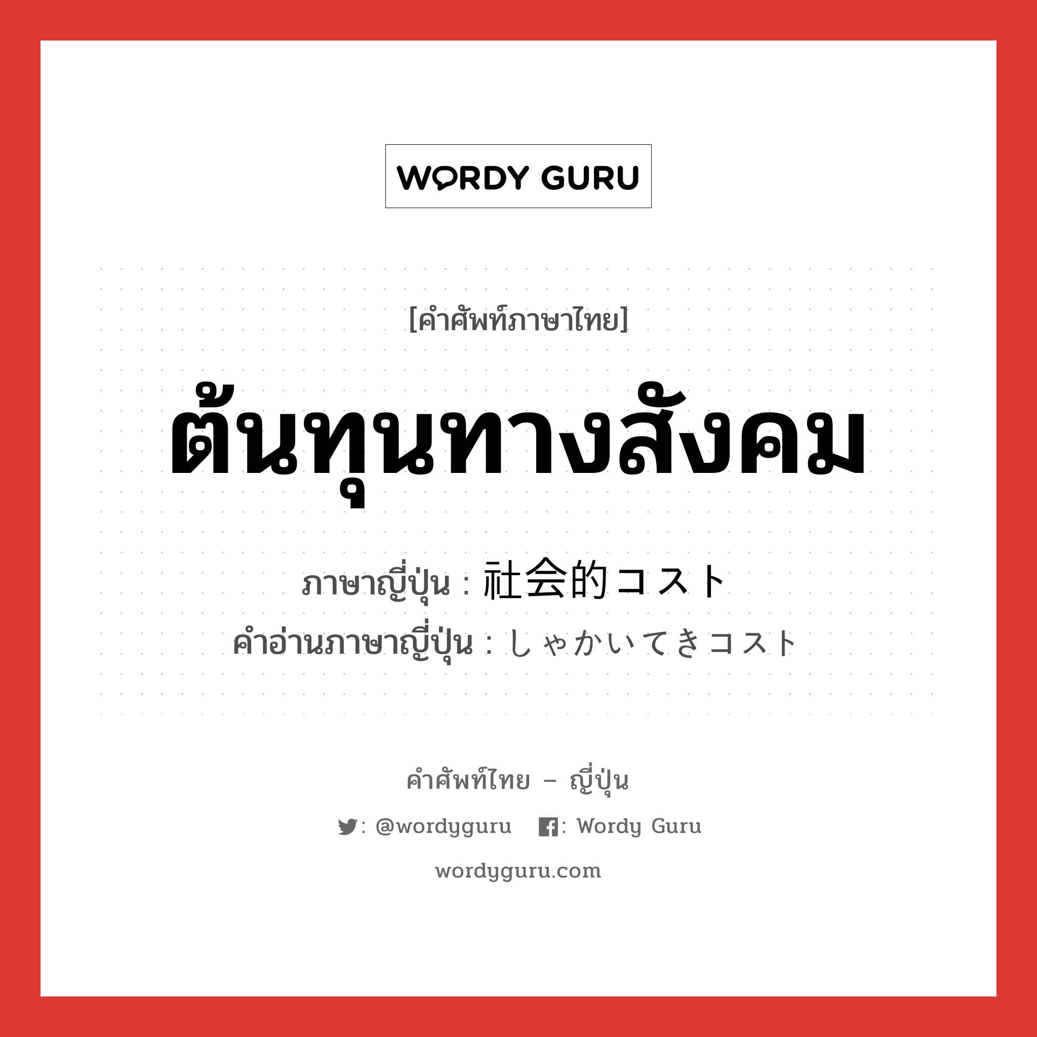 ต้นทุนทางสังคม ภาษาญี่ปุ่นคืออะไร, คำศัพท์ภาษาไทย - ญี่ปุ่น ต้นทุนทางสังคม ภาษาญี่ปุ่น 社会的コスト คำอ่านภาษาญี่ปุ่น しゃかいてきコスト หมวด n หมวด n