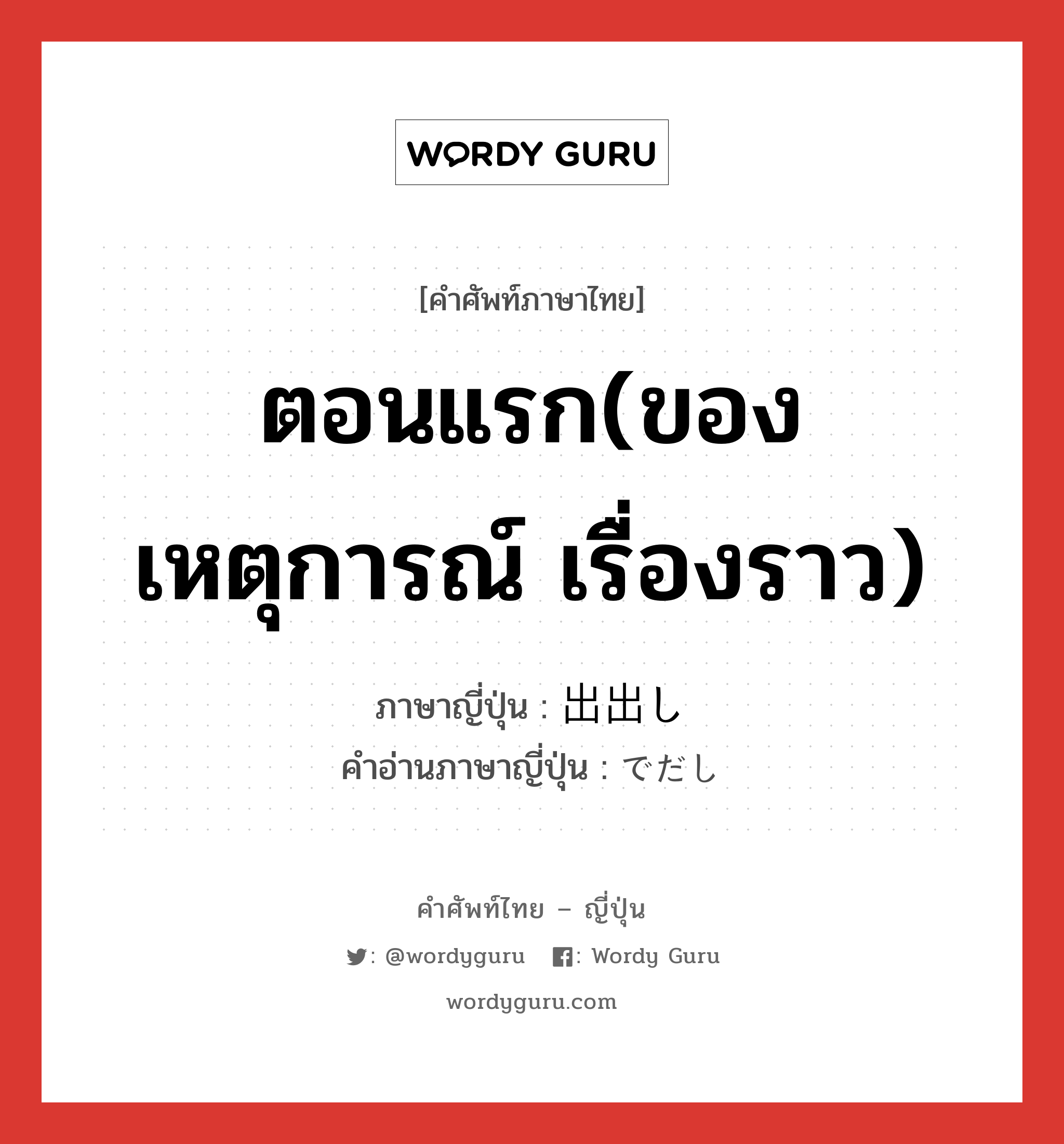 ตอนแรก(ของเหตุการณ์ เรื่องราว) ภาษาญี่ปุ่นคืออะไร, คำศัพท์ภาษาไทย - ญี่ปุ่น ตอนแรก(ของเหตุการณ์ เรื่องราว) ภาษาญี่ปุ่น 出出し คำอ่านภาษาญี่ปุ่น でだし หมวด n หมวด n