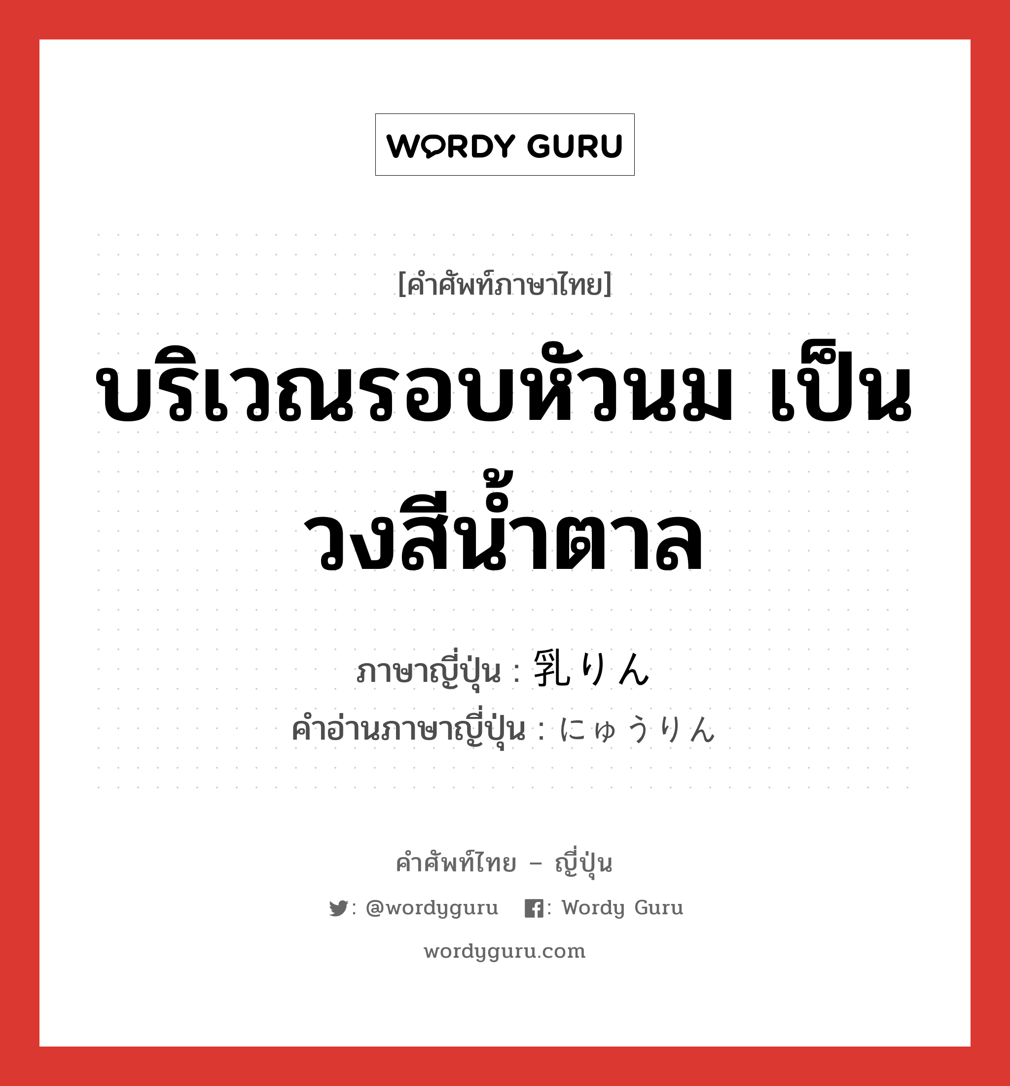 บริเวณรอบหัวนม เป็นวงสีน้ำตาล ภาษาญี่ปุ่นคืออะไร, คำศัพท์ภาษาไทย - ญี่ปุ่น บริเวณรอบหัวนม เป็นวงสีน้ำตาล ภาษาญี่ปุ่น 乳りん คำอ่านภาษาญี่ปุ่น にゅうりん หมวด n หมวด n