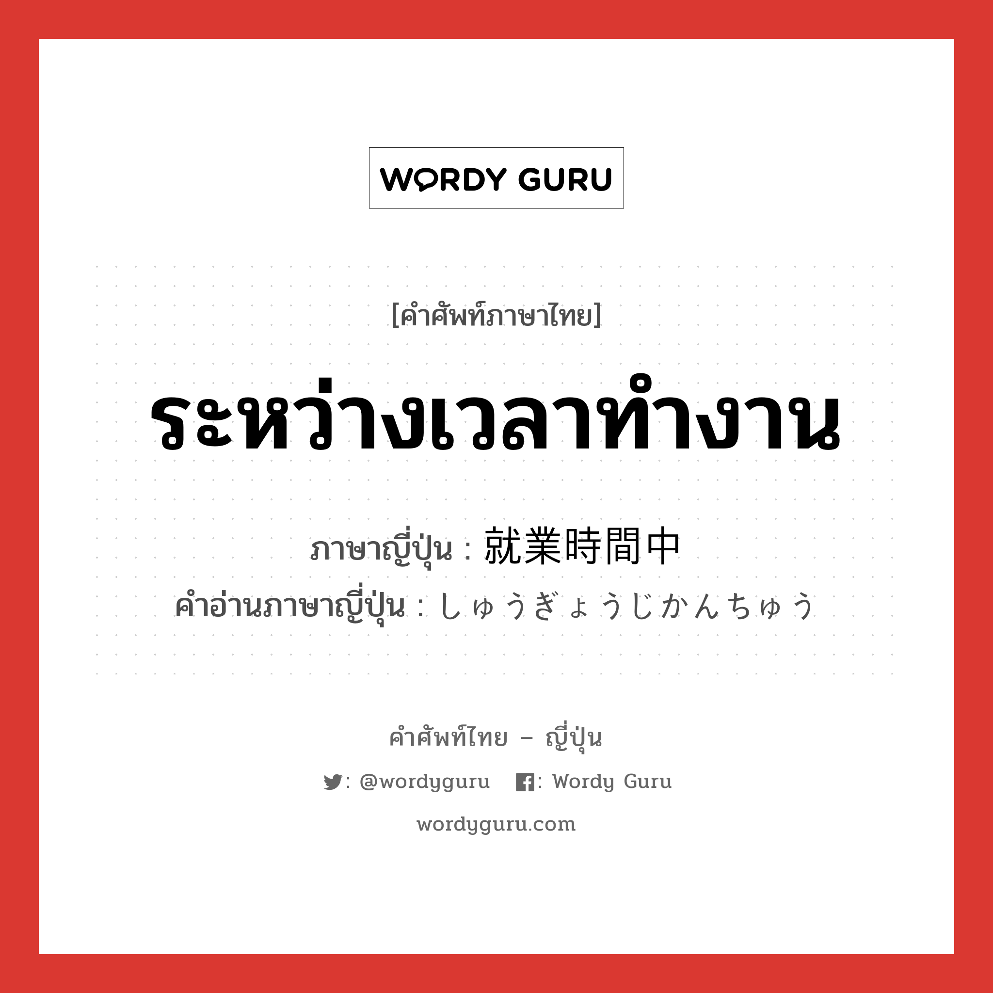 ระหว่างเวลาทำงาน ภาษาญี่ปุ่นคืออะไร, คำศัพท์ภาษาไทย - ญี่ปุ่น ระหว่างเวลาทำงาน ภาษาญี่ปุ่น 就業時間中 คำอ่านภาษาญี่ปุ่น しゅうぎょうじかんちゅう หมวด n หมวด n