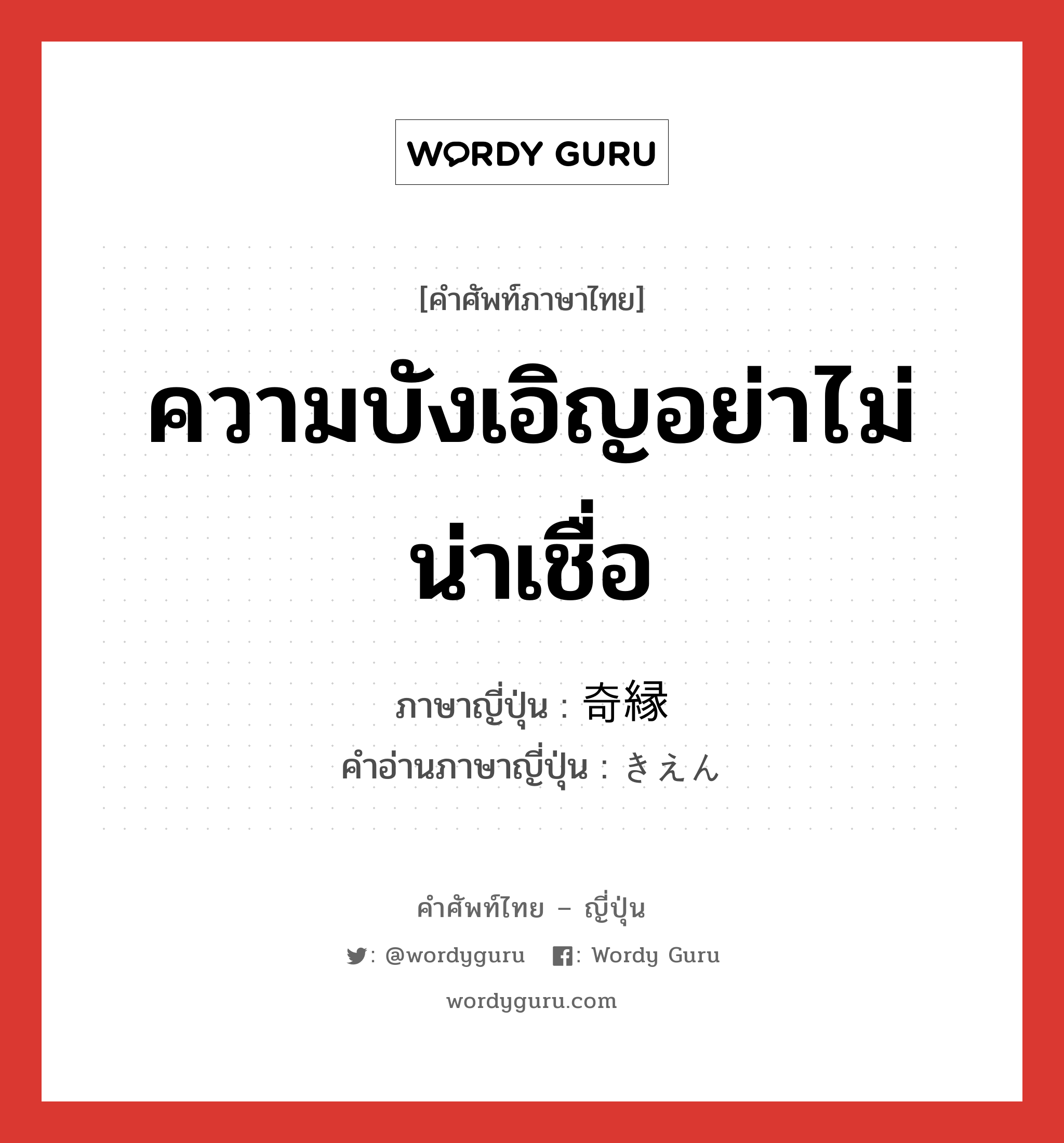 ความบังเอิญอย่าไม่น่าเชื่อ ภาษาญี่ปุ่นคืออะไร, คำศัพท์ภาษาไทย - ญี่ปุ่น ความบังเอิญอย่าไม่น่าเชื่อ ภาษาญี่ปุ่น 奇縁 คำอ่านภาษาญี่ปุ่น きえん หมวด n หมวด n