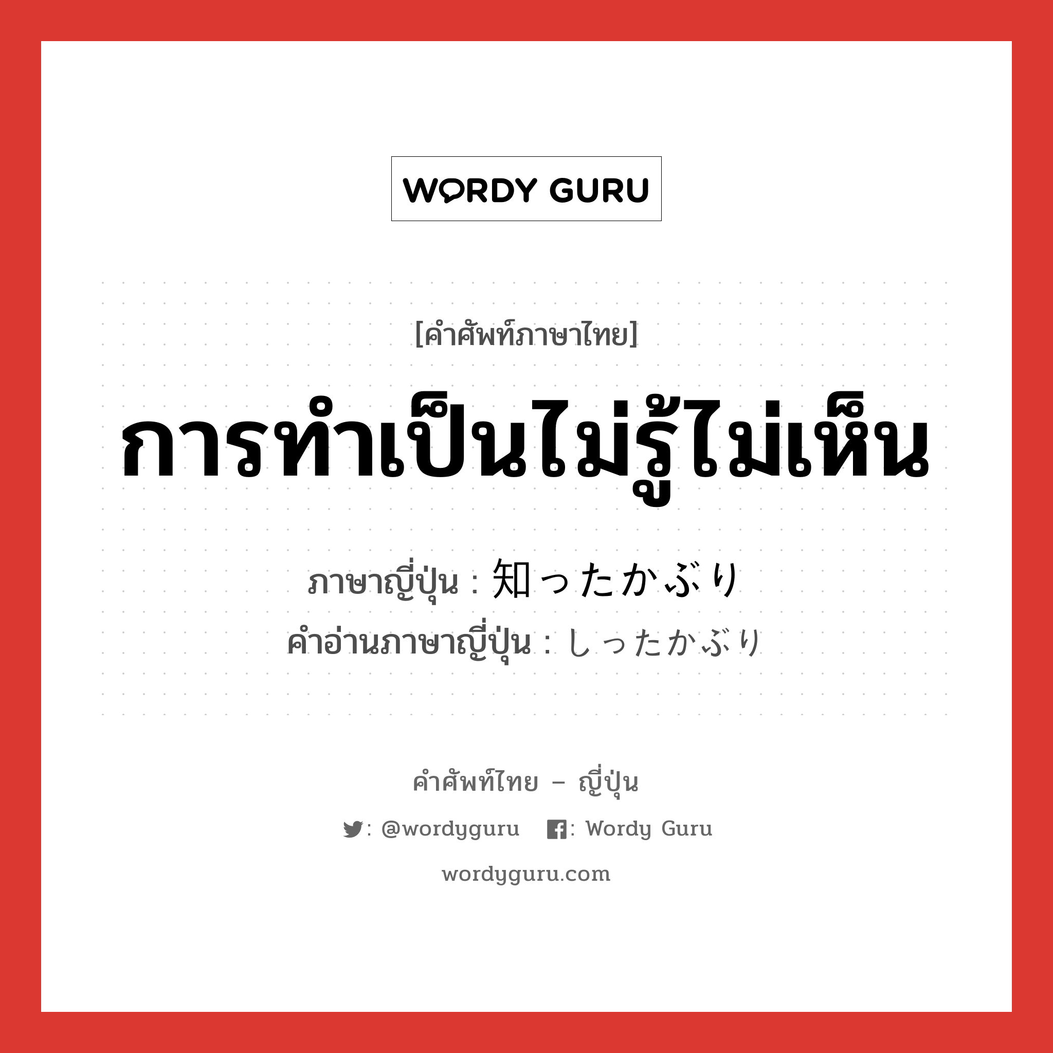 การทำเป็นไม่รู้ไม่เห็น ภาษาญี่ปุ่นคืออะไร, คำศัพท์ภาษาไทย - ญี่ปุ่น การทำเป็นไม่รู้ไม่เห็น ภาษาญี่ปุ่น 知ったかぶり คำอ่านภาษาญี่ปุ่น しったかぶり หมวด n หมวด n