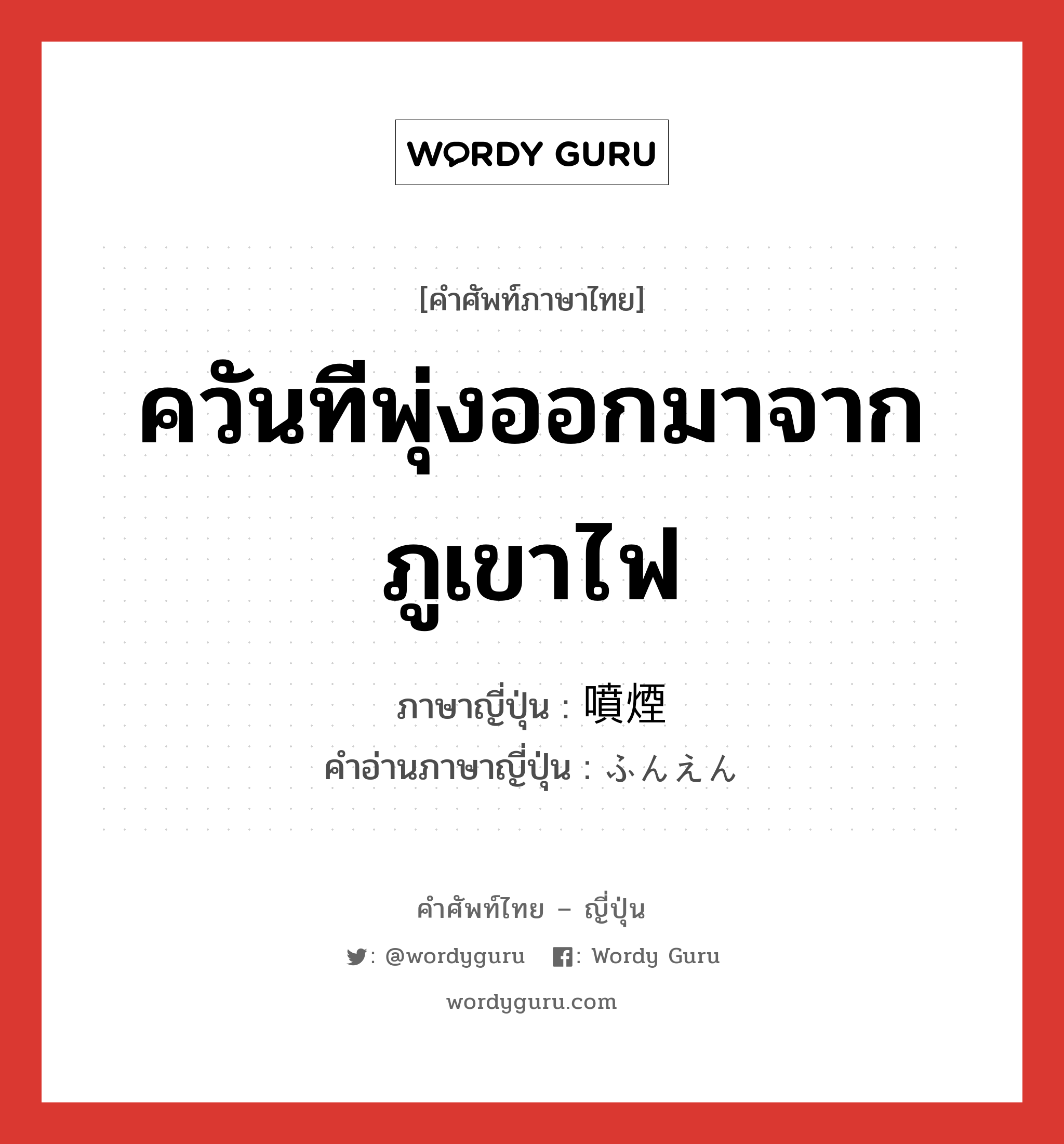 ควันทีพุ่งออกมาจากภูเขาไฟ ภาษาญี่ปุ่นคืออะไร, คำศัพท์ภาษาไทย - ญี่ปุ่น ควันทีพุ่งออกมาจากภูเขาไฟ ภาษาญี่ปุ่น 噴煙 คำอ่านภาษาญี่ปุ่น ふんえん หมวด n หมวด n