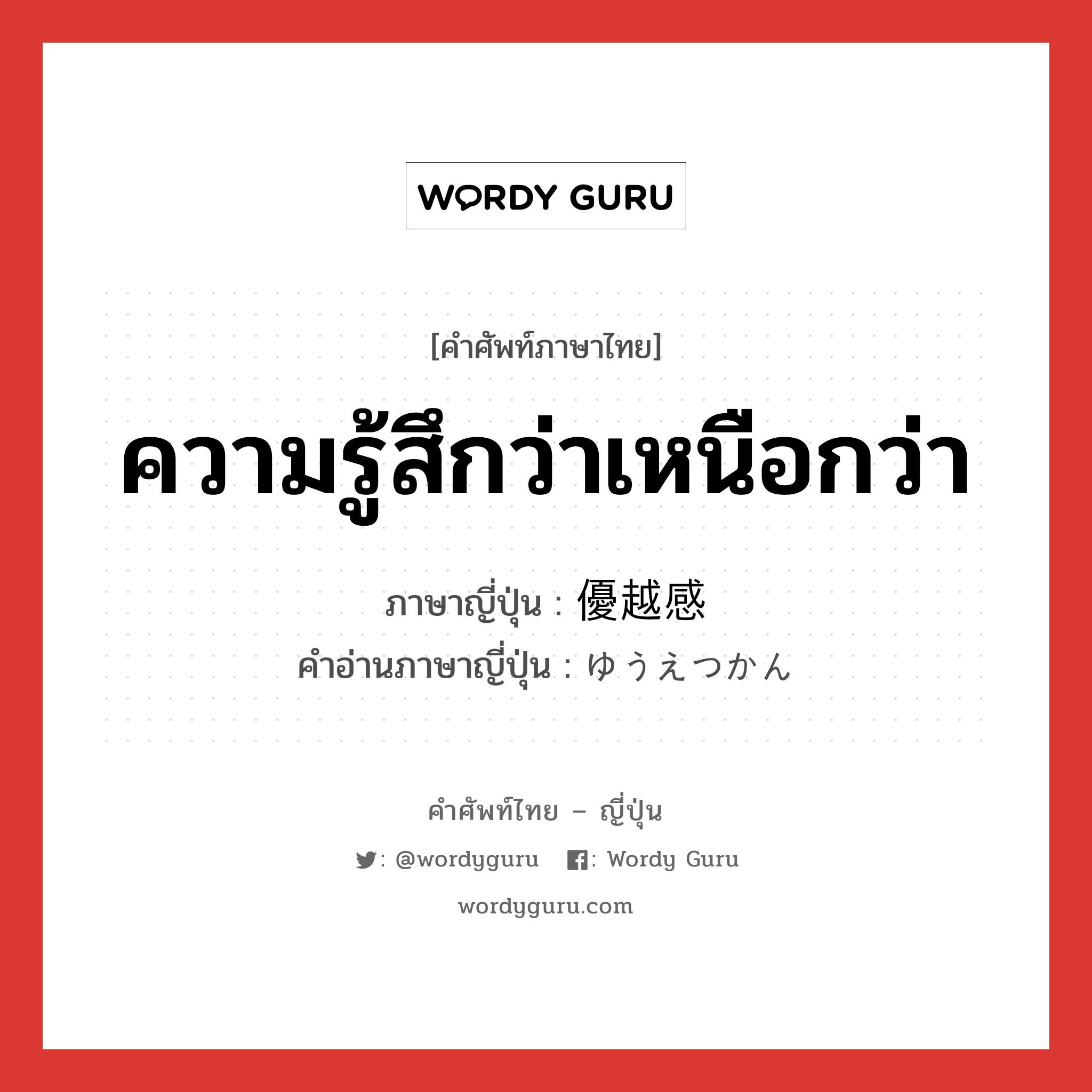 ความรู้สึกว่าเหนือกว่า ภาษาญี่ปุ่นคืออะไร, คำศัพท์ภาษาไทย - ญี่ปุ่น ความรู้สึกว่าเหนือกว่า ภาษาญี่ปุ่น 優越感 คำอ่านภาษาญี่ปุ่น ゆうえつかん หมวด n หมวด n