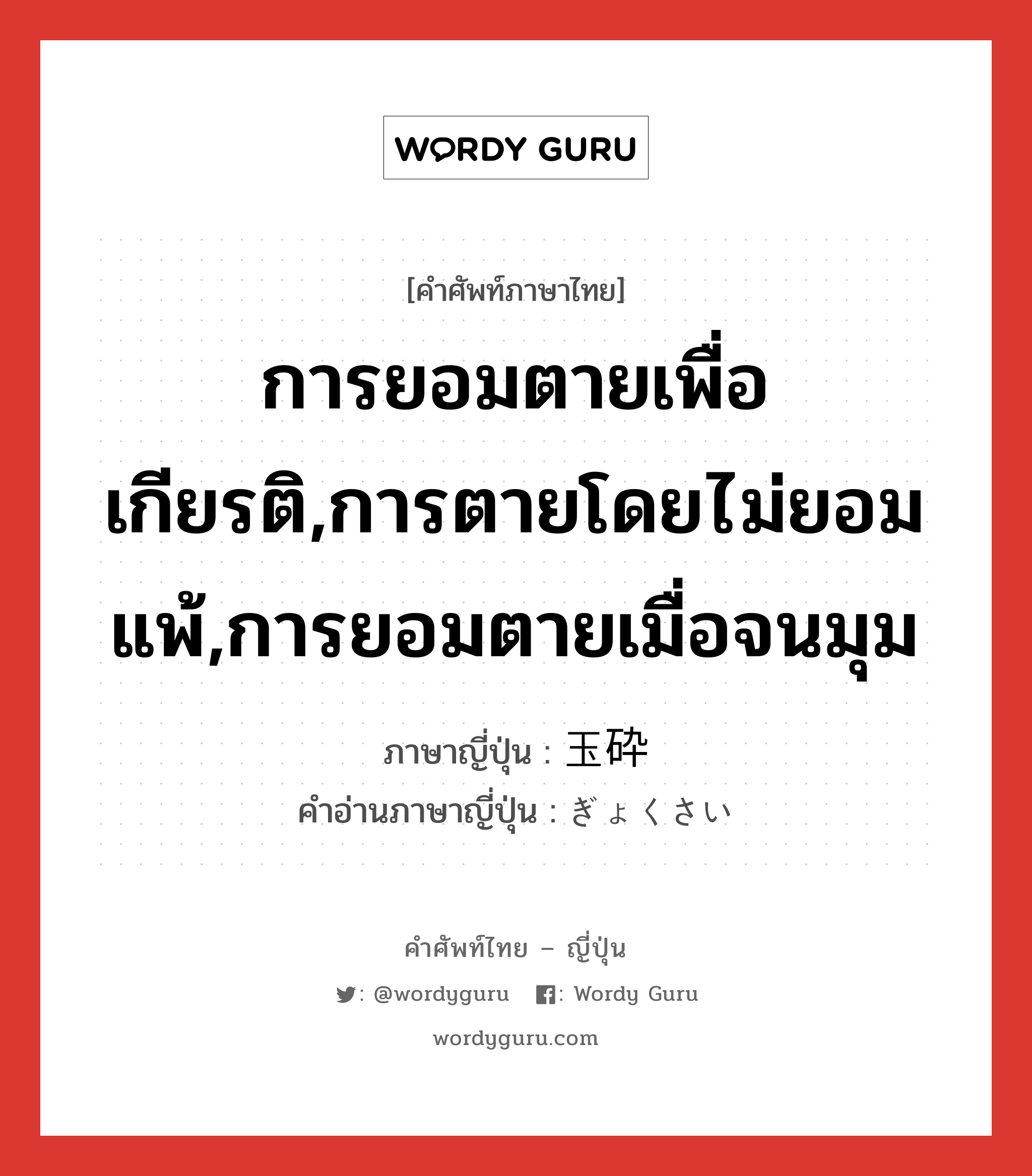 การยอมตายเพื่อเกียรติ,การตายโดยไม่ยอมแพ้,การยอมตายเมื่อจนมุม ภาษาญี่ปุ่นคืออะไร, คำศัพท์ภาษาไทย - ญี่ปุ่น การยอมตายเพื่อเกียรติ,การตายโดยไม่ยอมแพ้,การยอมตายเมื่อจนมุม ภาษาญี่ปุ่น 玉砕 คำอ่านภาษาญี่ปุ่น ぎょくさい หมวด n หมวด n