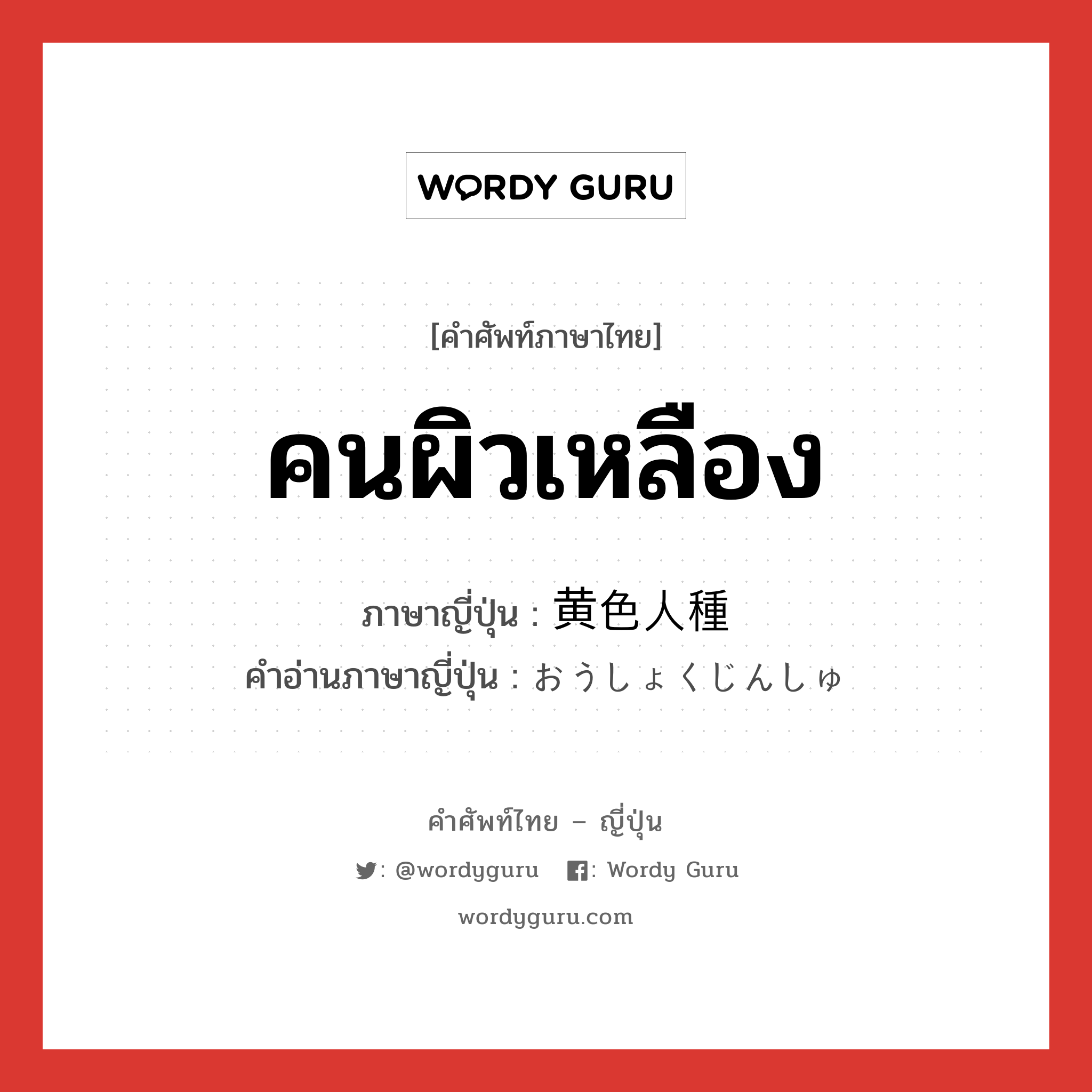 คนผิวเหลือง ภาษาญี่ปุ่นคืออะไร, คำศัพท์ภาษาไทย - ญี่ปุ่น คนผิวเหลือง ภาษาญี่ปุ่น 黄色人種 คำอ่านภาษาญี่ปุ่น おうしょくじんしゅ หมวด n หมวด n