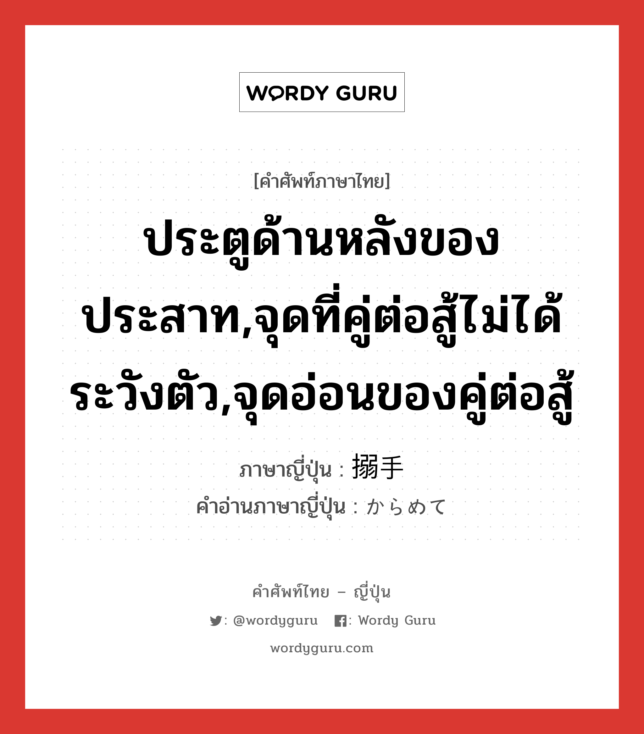 ประตูด้านหลังของประสาท,จุดที่คู่ต่อสู้ไม่ได้ระวังตัว,จุดอ่อนของคู่ต่อสู้ ภาษาญี่ปุ่นคืออะไร, คำศัพท์ภาษาไทย - ญี่ปุ่น ประตูด้านหลังของประสาท,จุดที่คู่ต่อสู้ไม่ได้ระวังตัว,จุดอ่อนของคู่ต่อสู้ ภาษาญี่ปุ่น 搦手 คำอ่านภาษาญี่ปุ่น からめて หมวด n หมวด n