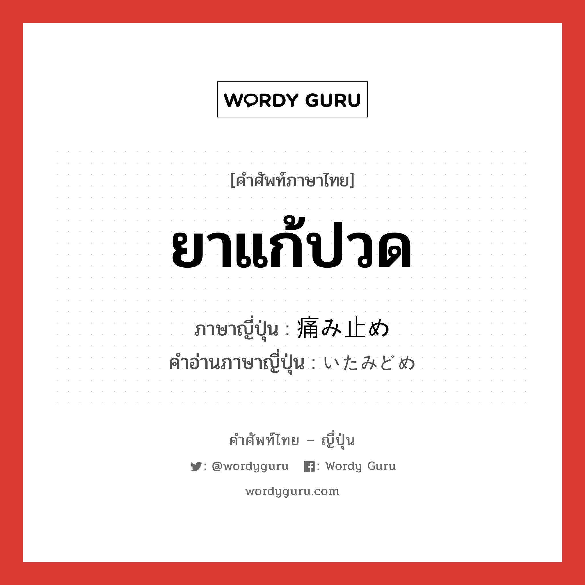 ยาแก้ปวด ภาษาญี่ปุ่นคืออะไร, คำศัพท์ภาษาไทย - ญี่ปุ่น ยาแก้ปวด ภาษาญี่ปุ่น 痛み止め คำอ่านภาษาญี่ปุ่น いたみどめ หมวด n หมวด n