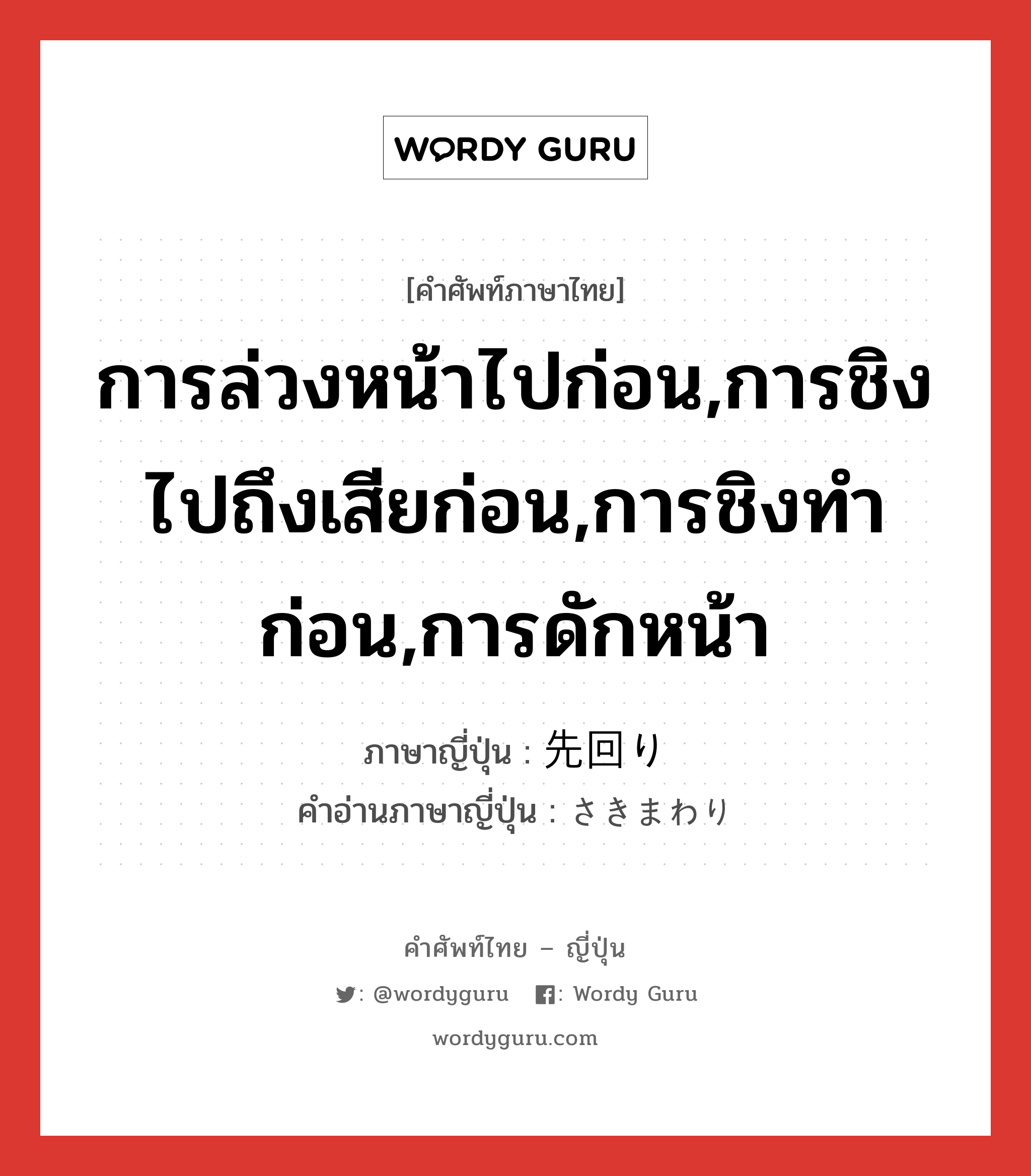 การล่วงหน้าไปก่อน,การชิงไปถึงเสียก่อน,การชิงทำก่อน,การดักหน้า ภาษาญี่ปุ่นคืออะไร, คำศัพท์ภาษาไทย - ญี่ปุ่น การล่วงหน้าไปก่อน,การชิงไปถึงเสียก่อน,การชิงทำก่อน,การดักหน้า ภาษาญี่ปุ่น 先回り คำอ่านภาษาญี่ปุ่น さきまわり หมวด n หมวด n