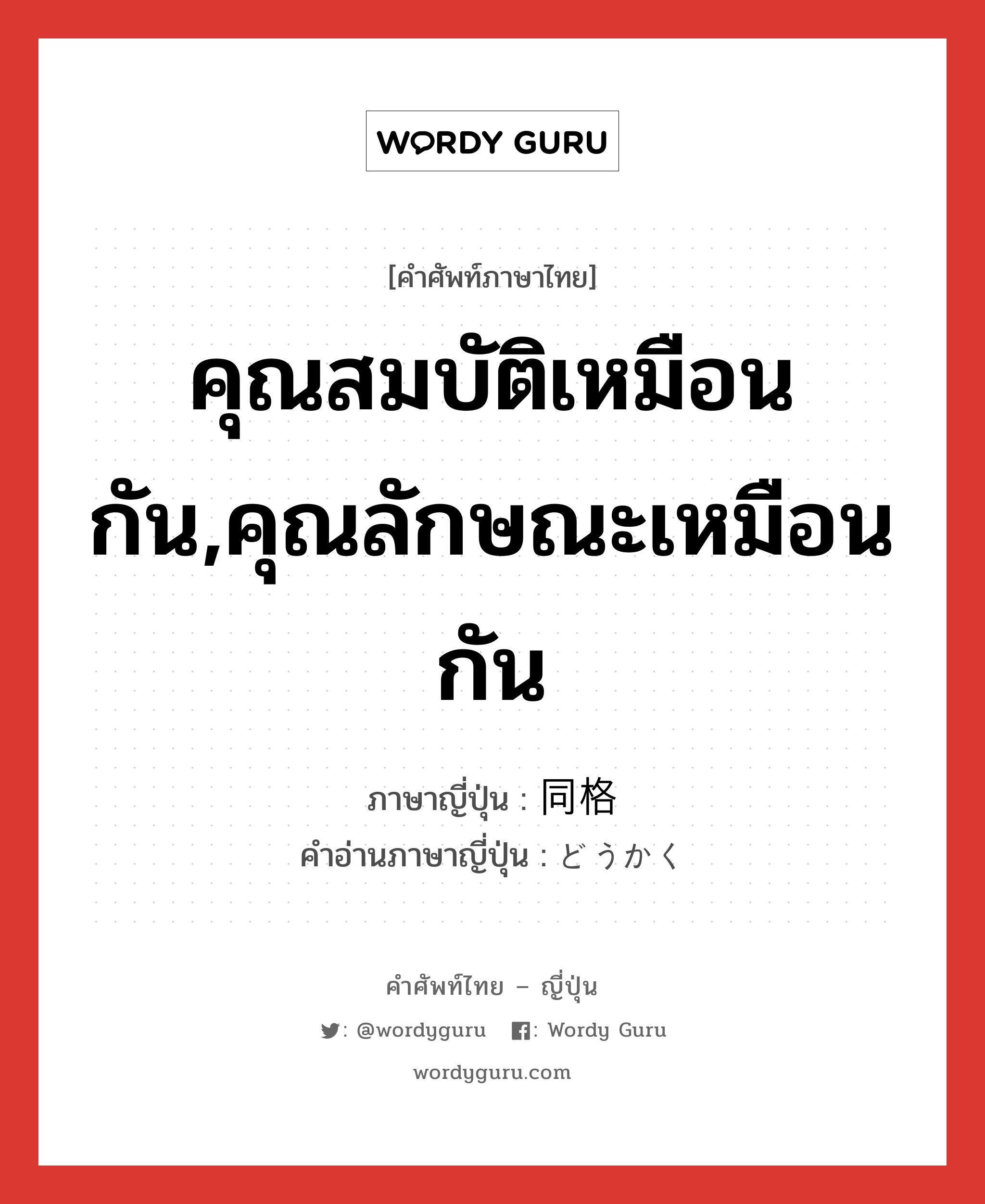 คุณสมบัติเหมือนกัน,คุณลักษณะเหมือนกัน ภาษาญี่ปุ่นคืออะไร, คำศัพท์ภาษาไทย - ญี่ปุ่น คุณสมบัติเหมือนกัน,คุณลักษณะเหมือนกัน ภาษาญี่ปุ่น 同格 คำอ่านภาษาญี่ปุ่น どうかく หมวด n หมวด n