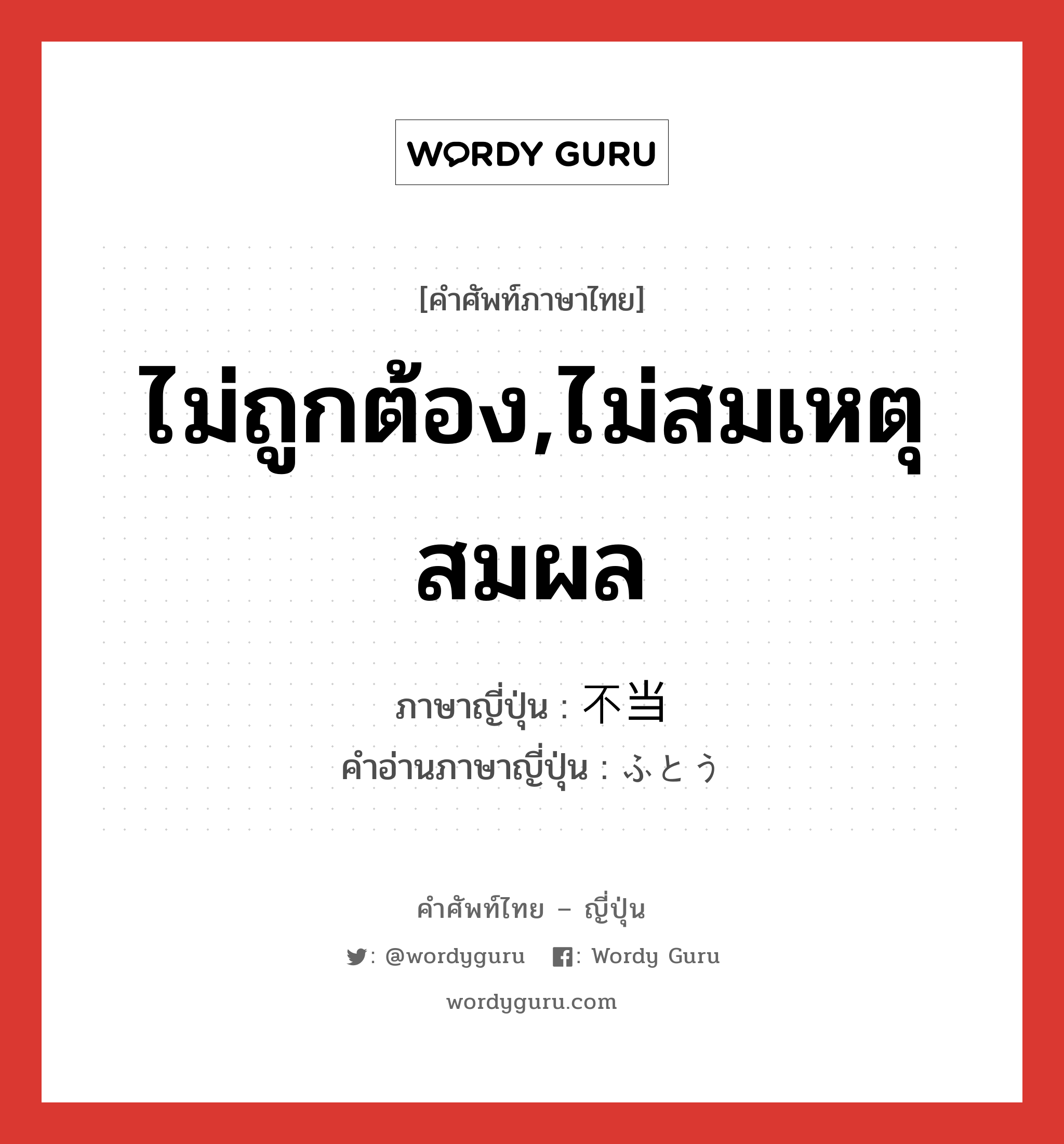 ไม่ถูกต้อง,ไม่สมเหตุสมผล ภาษาญี่ปุ่นคืออะไร, คำศัพท์ภาษาไทย - ญี่ปุ่น ไม่ถูกต้อง,ไม่สมเหตุสมผล ภาษาญี่ปุ่น 不当 คำอ่านภาษาญี่ปุ่น ふとう หมวด adj-na หมวด adj-na