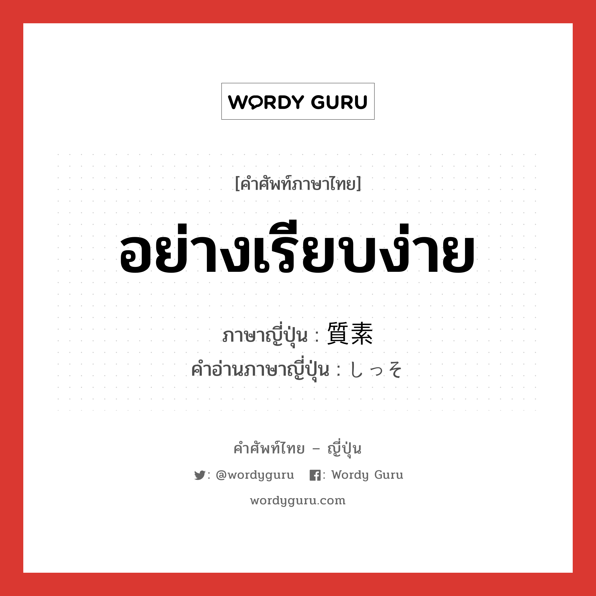 อย่างเรียบง่าย ภาษาญี่ปุ่นคืออะไร, คำศัพท์ภาษาไทย - ญี่ปุ่น อย่างเรียบง่าย ภาษาญี่ปุ่น 質素 คำอ่านภาษาญี่ปุ่น しっそ หมวด adj-na หมวด adj-na