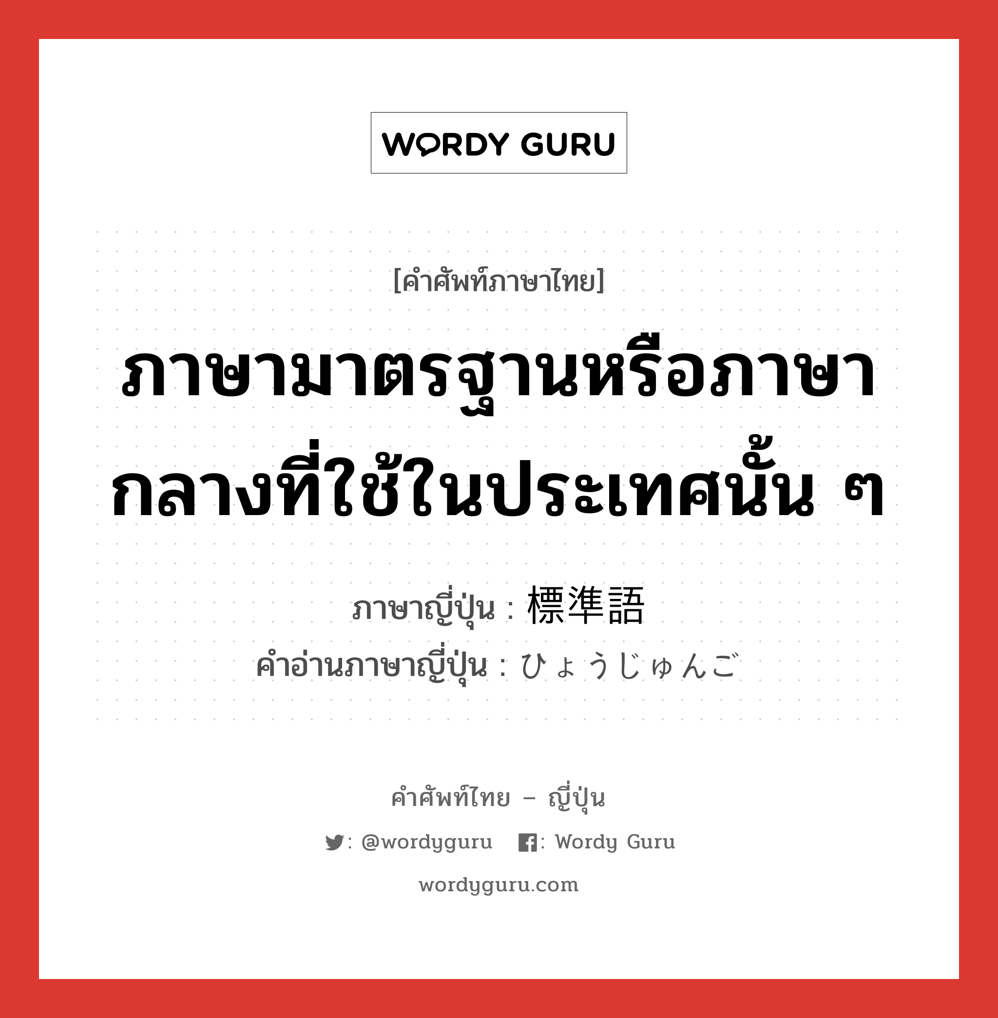 ภาษามาตรฐานหรือภาษากลางที่ใช้ในประเทศนั้น ๆ ภาษาญี่ปุ่นคืออะไร, คำศัพท์ภาษาไทย - ญี่ปุ่น ภาษามาตรฐานหรือภาษากลางที่ใช้ในประเทศนั้น ๆ ภาษาญี่ปุ่น 標準語 คำอ่านภาษาญี่ปุ่น ひょうじゅんご หมวด n หมวด n