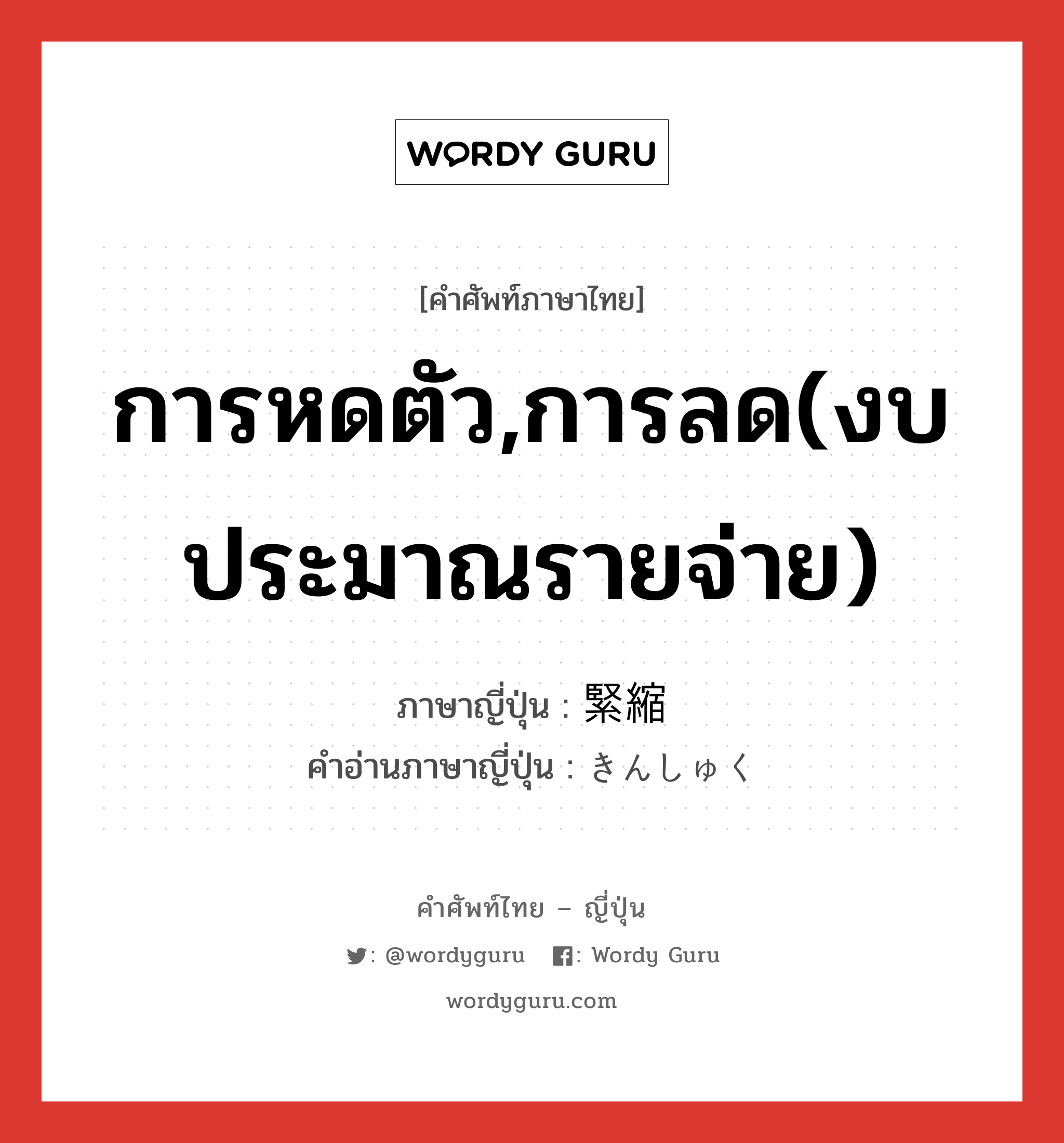 การหดตัว,การลด(งบประมาณรายจ่าย) ภาษาญี่ปุ่นคืออะไร, คำศัพท์ภาษาไทย - ญี่ปุ่น การหดตัว,การลด(งบประมาณรายจ่าย) ภาษาญี่ปุ่น 緊縮 คำอ่านภาษาญี่ปุ่น きんしゅく หมวด n หมวด n