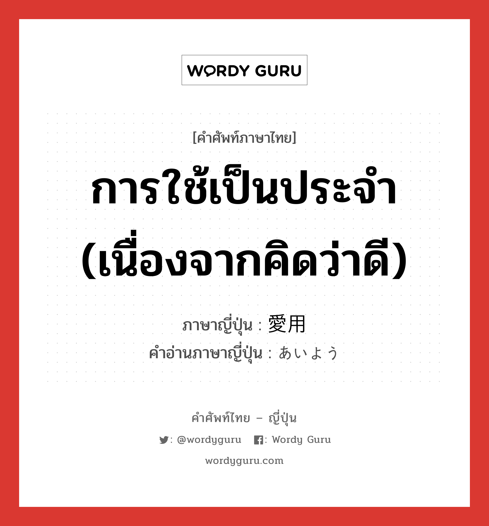 การใช้เป็นประจำ (เนื่องจากคิดว่าดี) ภาษาญี่ปุ่นคืออะไร, คำศัพท์ภาษาไทย - ญี่ปุ่น การใช้เป็นประจำ (เนื่องจากคิดว่าดี) ภาษาญี่ปุ่น 愛用 คำอ่านภาษาญี่ปุ่น あいよう หมวด n หมวด n