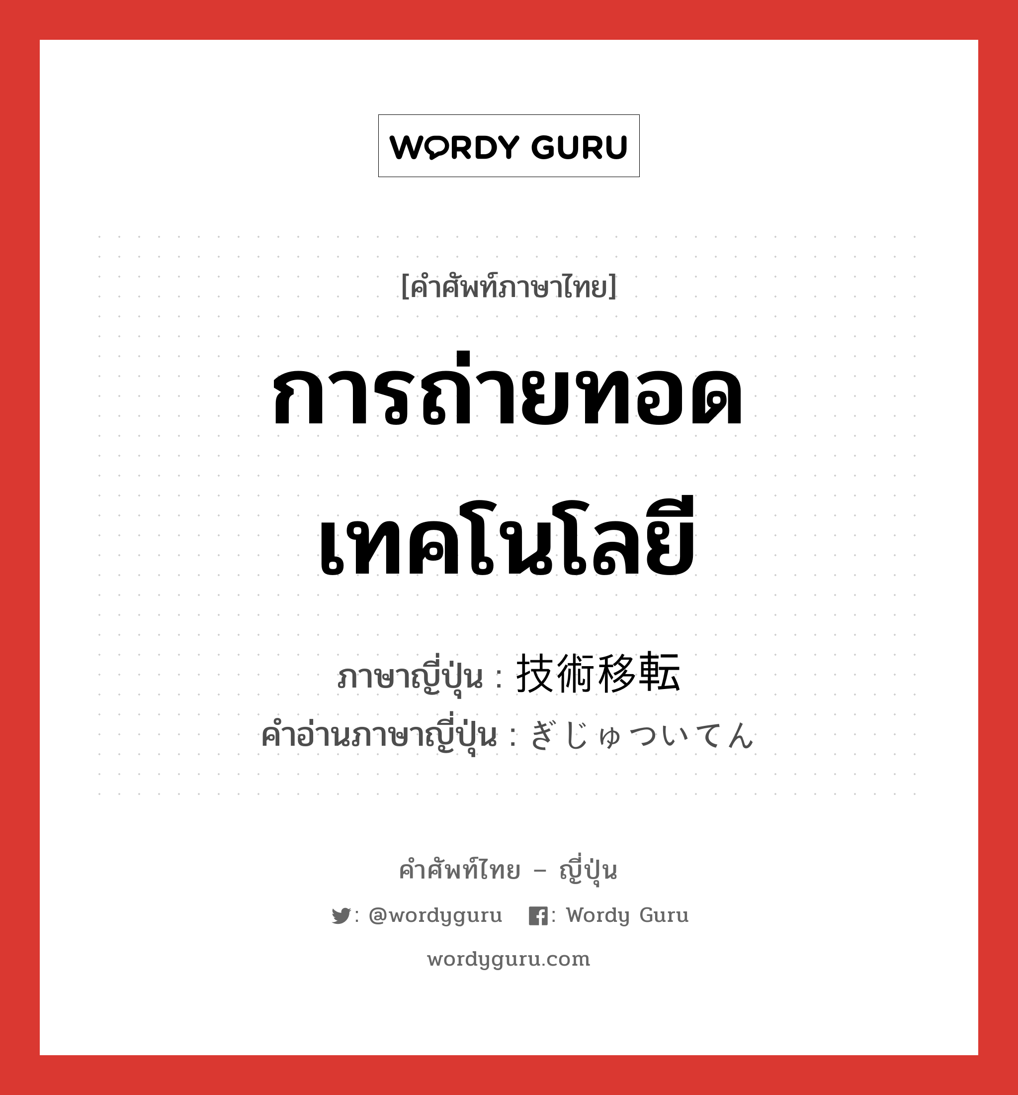 การถ่ายทอดเทคโนโลยี ภาษาญี่ปุ่นคืออะไร, คำศัพท์ภาษาไทย - ญี่ปุ่น การถ่ายทอดเทคโนโลยี ภาษาญี่ปุ่น 技術移転 คำอ่านภาษาญี่ปุ่น ぎじゅついてん หมวด n หมวด n