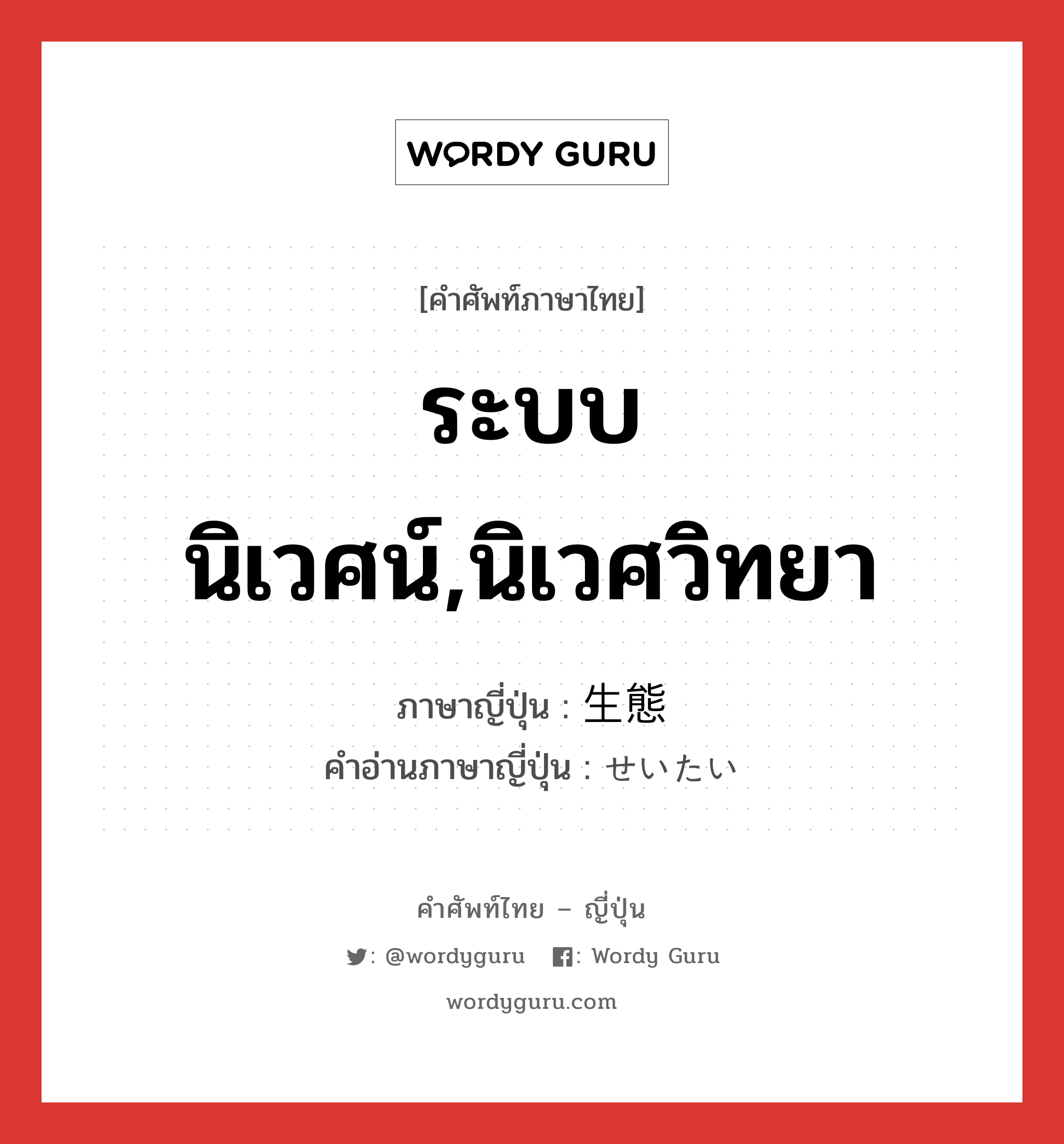 ระบบนิเวศน์,นิเวศวิทยา ภาษาญี่ปุ่นคืออะไร, คำศัพท์ภาษาไทย - ญี่ปุ่น ระบบนิเวศน์,นิเวศวิทยา ภาษาญี่ปุ่น 生態 คำอ่านภาษาญี่ปุ่น せいたい หมวด n หมวด n