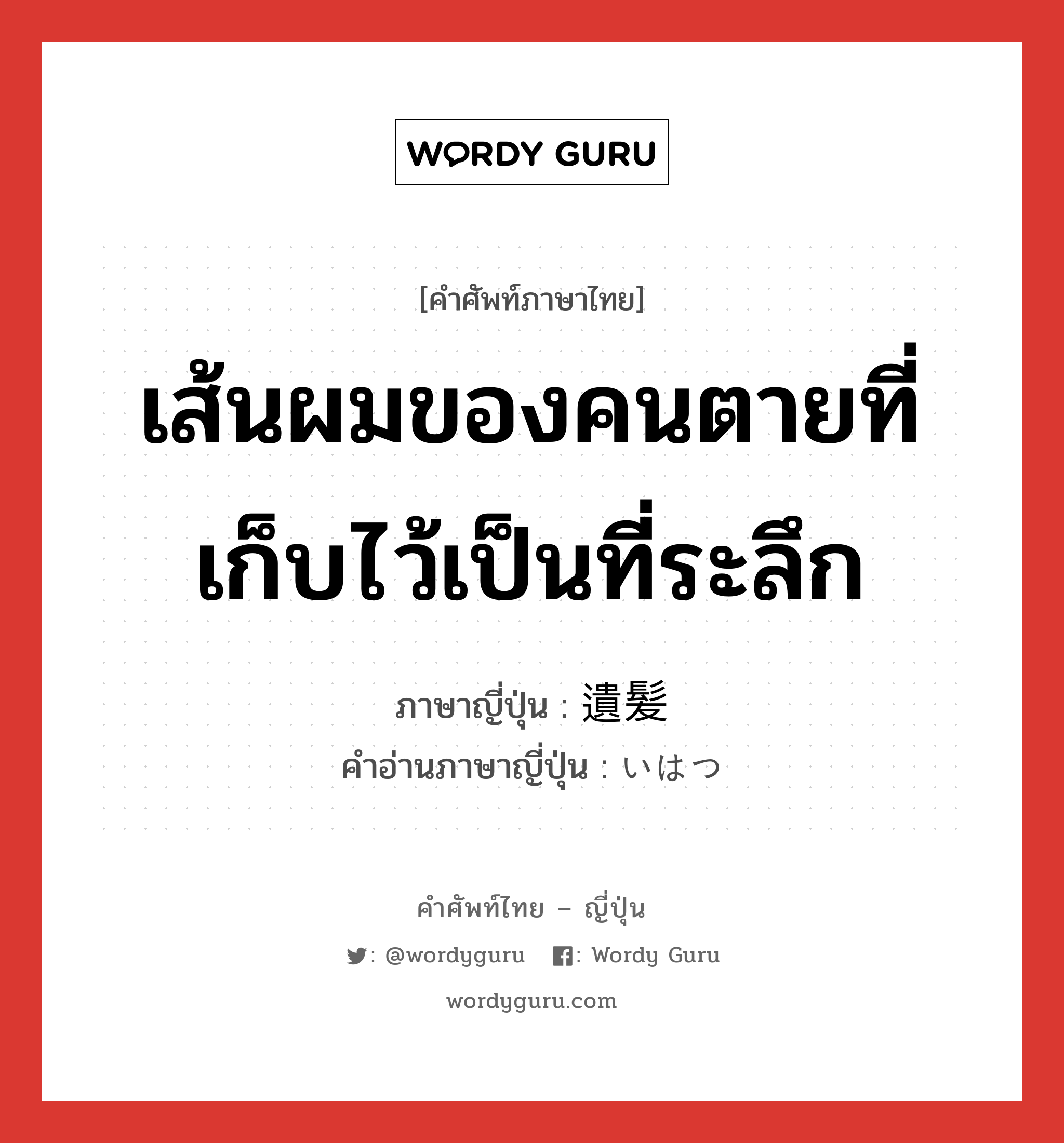 เส้นผมของคนตายที่เก็บไว้เป็นที่ระลึก ภาษาญี่ปุ่นคืออะไร, คำศัพท์ภาษาไทย - ญี่ปุ่น เส้นผมของคนตายที่เก็บไว้เป็นที่ระลึก ภาษาญี่ปุ่น 遺髪 คำอ่านภาษาญี่ปุ่น いはつ หมวด n หมวด n