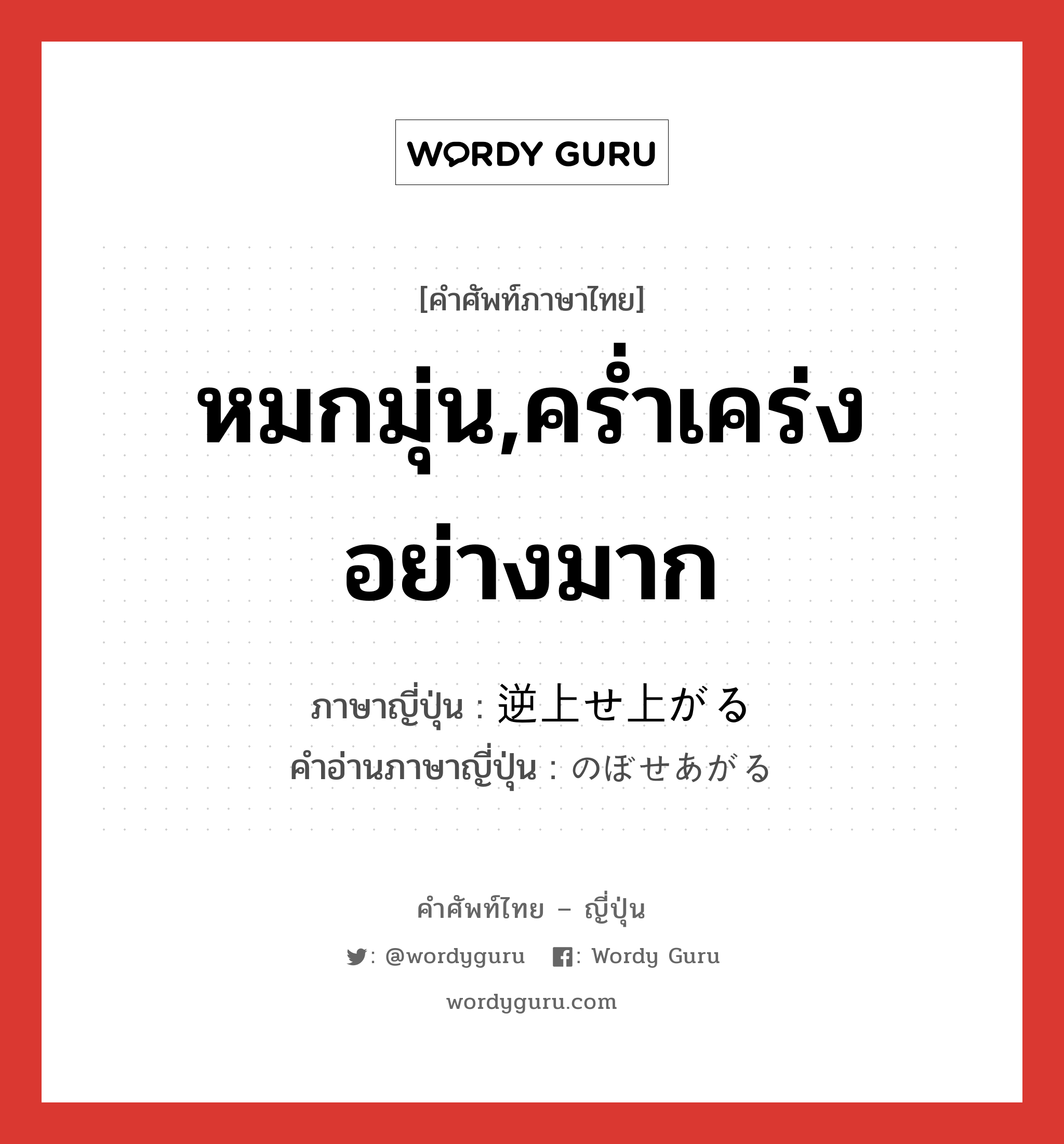 หมกมุ่น,คร่ำเคร่งอย่างมาก ภาษาญี่ปุ่นคืออะไร, คำศัพท์ภาษาไทย - ญี่ปุ่น หมกมุ่น,คร่ำเคร่งอย่างมาก ภาษาญี่ปุ่น 逆上せ上がる คำอ่านภาษาญี่ปุ่น のぼせあがる หมวด v5r หมวด v5r