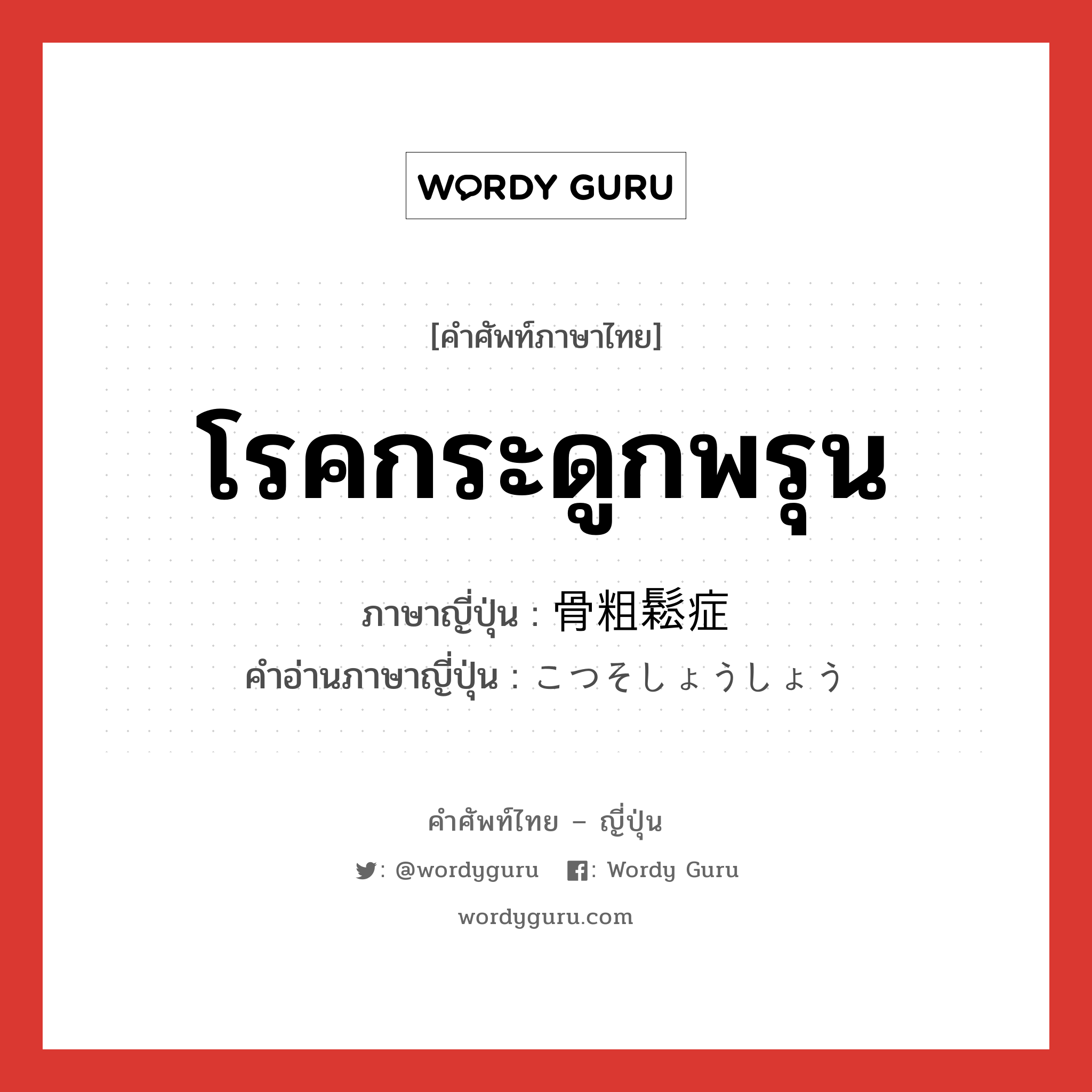 โรคกระดูกพรุน ภาษาญี่ปุ่นคืออะไร, คำศัพท์ภาษาไทย - ญี่ปุ่น โรคกระดูกพรุน ภาษาญี่ปุ่น 骨粗鬆症 คำอ่านภาษาญี่ปุ่น こつそしょうしょう หมวด n หมวด n