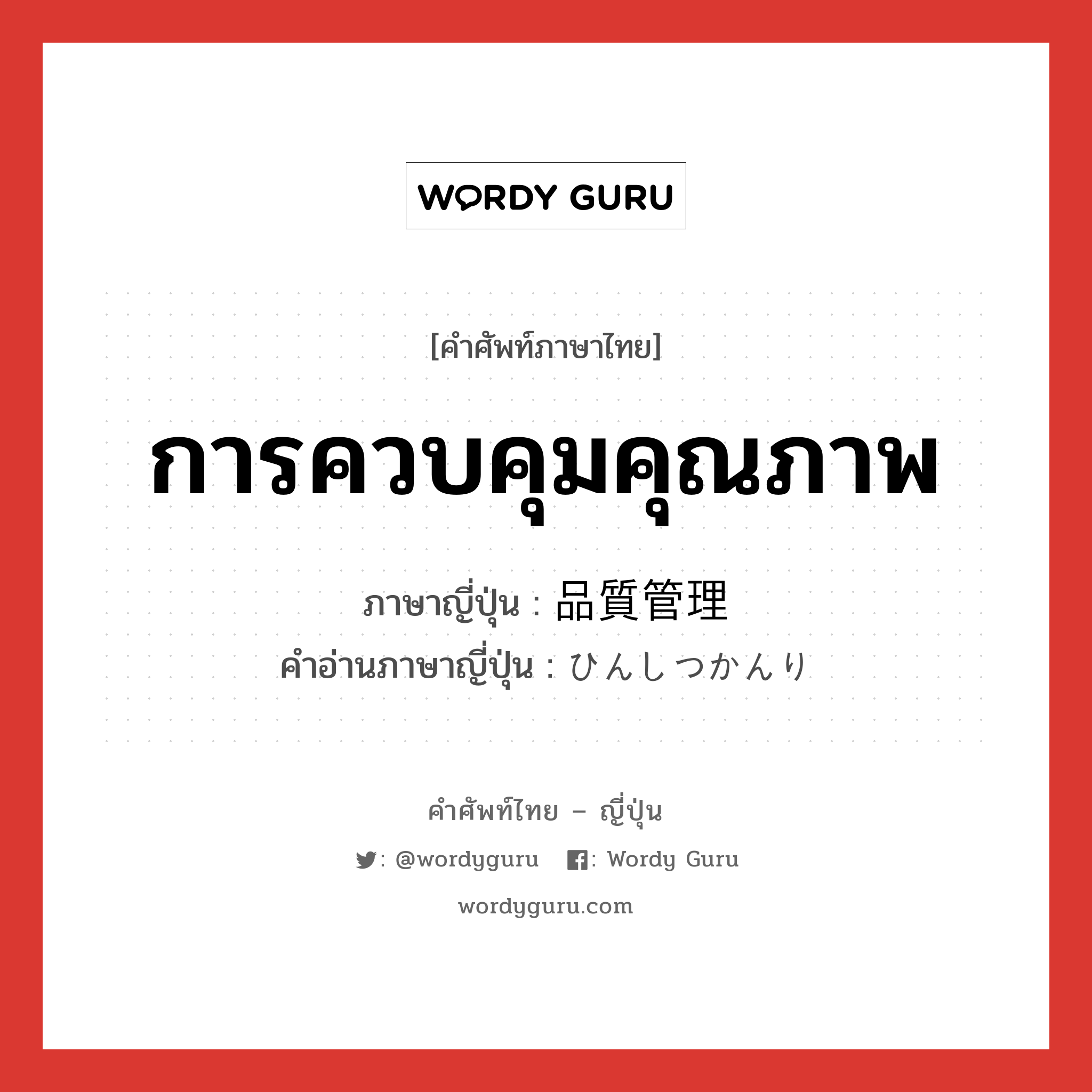 การควบคุมคุณภาพ ภาษาญี่ปุ่นคืออะไร, คำศัพท์ภาษาไทย - ญี่ปุ่น การควบคุมคุณภาพ ภาษาญี่ปุ่น 品質管理 คำอ่านภาษาญี่ปุ่น ひんしつかんり หมวด n หมวด n