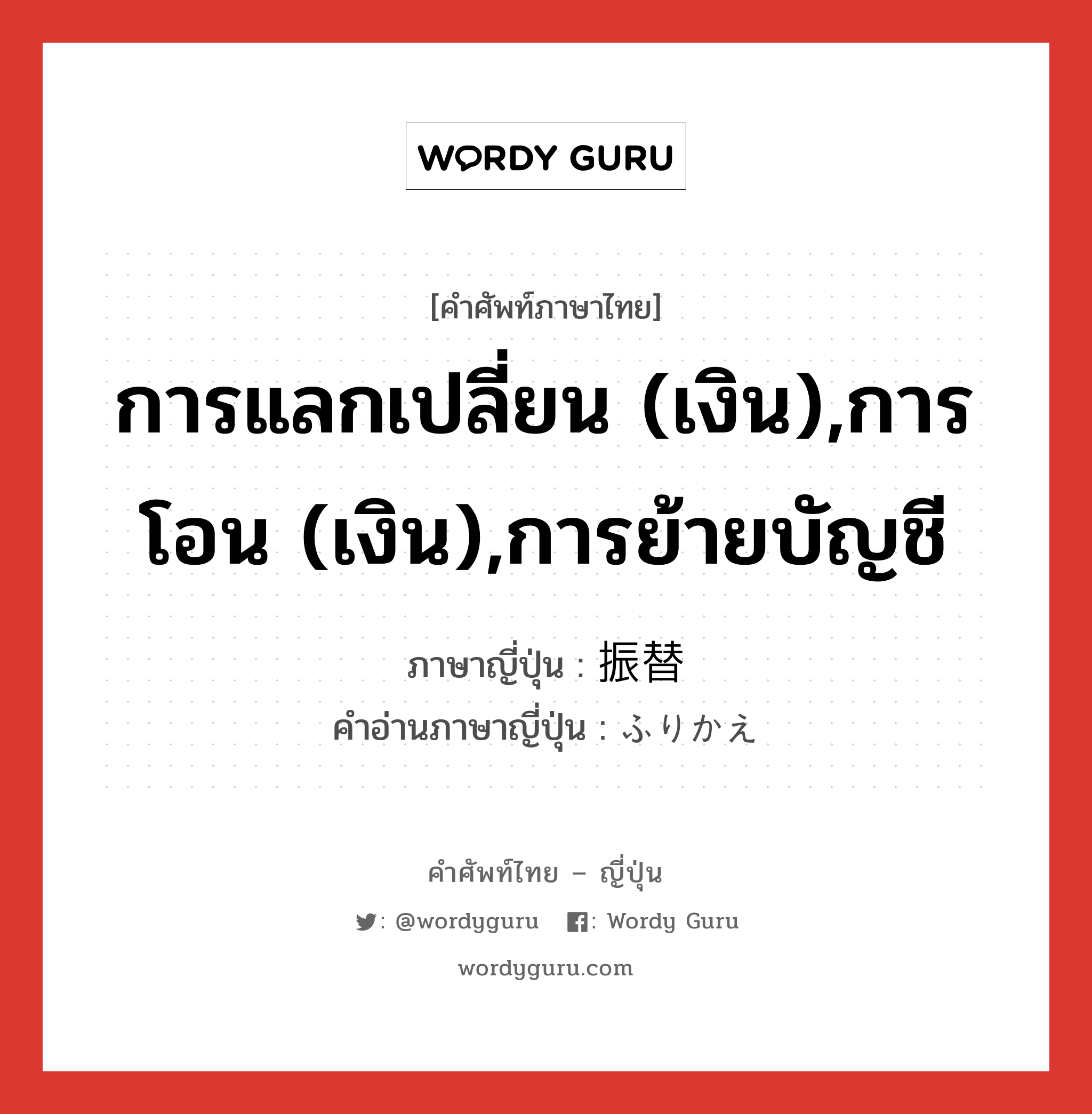 การแลกเปลี่ยน (เงิน),การโอน (เงิน),การย้ายบัญชี ภาษาญี่ปุ่นคืออะไร, คำศัพท์ภาษาไทย - ญี่ปุ่น การแลกเปลี่ยน (เงิน),การโอน (เงิน),การย้ายบัญชี ภาษาญี่ปุ่น 振替 คำอ่านภาษาญี่ปุ่น ふりかえ หมวด n หมวด n