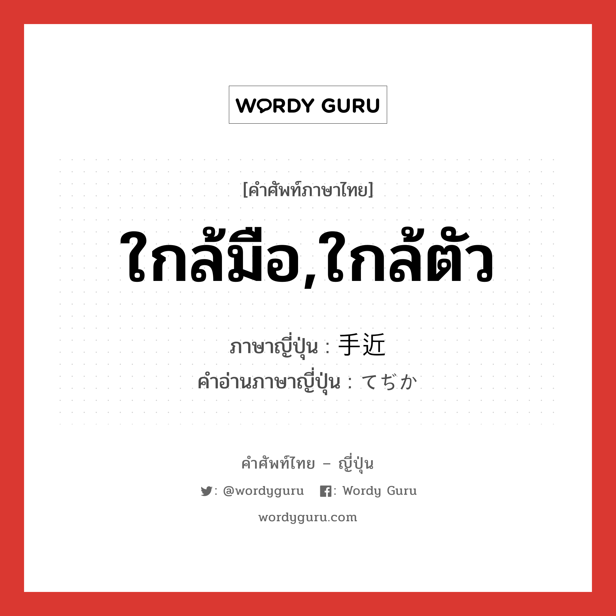 ใกล้มือ,ใกล้ตัว ภาษาญี่ปุ่นคืออะไร, คำศัพท์ภาษาไทย - ญี่ปุ่น ใกล้มือ,ใกล้ตัว ภาษาญี่ปุ่น 手近 คำอ่านภาษาญี่ปุ่น てぢか หมวด adj-na หมวด adj-na