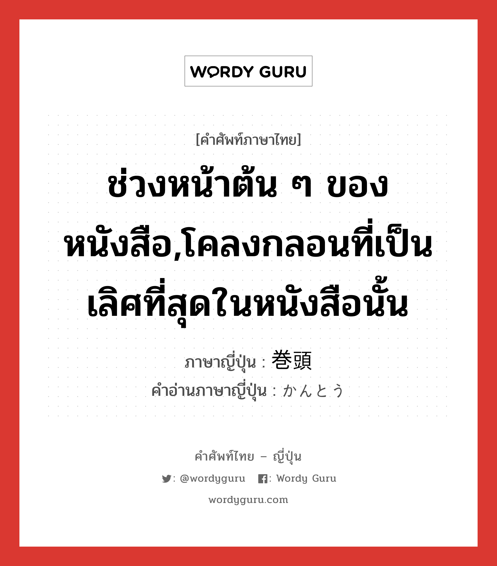 ช่วงหน้าต้น ๆ ของหนังสือ,โคลงกลอนที่เป็นเลิศที่สุดในหนังสือนั้น ภาษาญี่ปุ่นคืออะไร, คำศัพท์ภาษาไทย - ญี่ปุ่น ช่วงหน้าต้น ๆ ของหนังสือ,โคลงกลอนที่เป็นเลิศที่สุดในหนังสือนั้น ภาษาญี่ปุ่น 巻頭 คำอ่านภาษาญี่ปุ่น かんとう หมวด n หมวด n