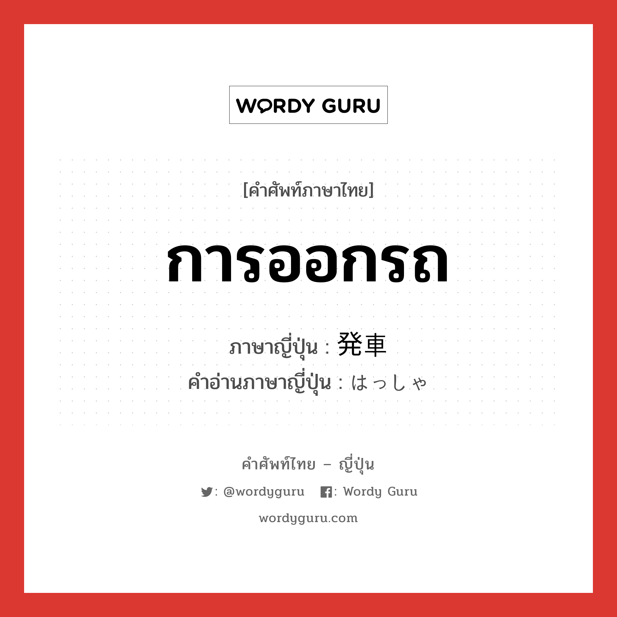 การออกรถ ภาษาญี่ปุ่นคืออะไร, คำศัพท์ภาษาไทย - ญี่ปุ่น การออกรถ ภาษาญี่ปุ่น 発車 คำอ่านภาษาญี่ปุ่น はっしゃ หมวด n หมวด n