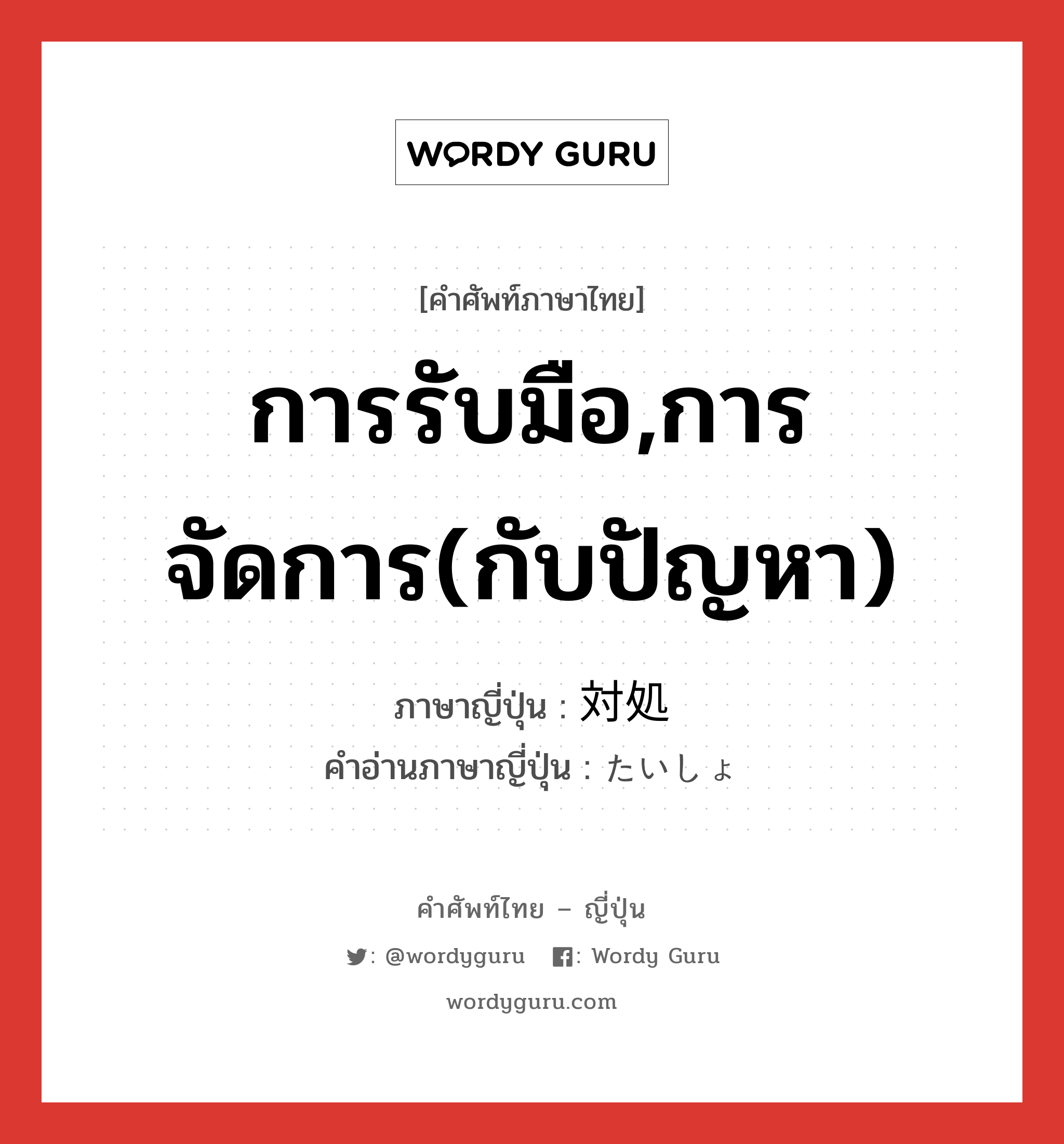 การรับมือ,การจัดการ(กับปัญหา) ภาษาญี่ปุ่นคืออะไร, คำศัพท์ภาษาไทย - ญี่ปุ่น การรับมือ,การจัดการ(กับปัญหา) ภาษาญี่ปุ่น 対処 คำอ่านภาษาญี่ปุ่น たいしょ หมวด n หมวด n