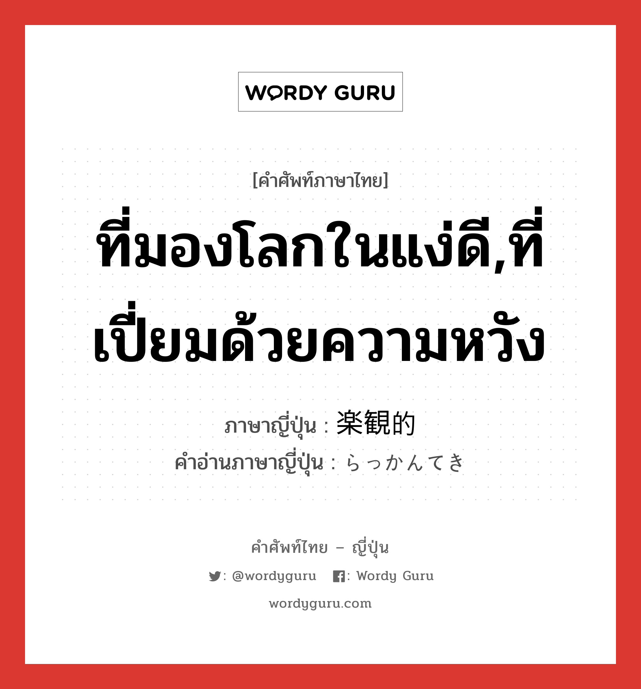 ที่มองโลกในแง่ดี,ที่เปี่ยมด้วยความหวัง ภาษาญี่ปุ่นคืออะไร, คำศัพท์ภาษาไทย - ญี่ปุ่น ที่มองโลกในแง่ดี,ที่เปี่ยมด้วยความหวัง ภาษาญี่ปุ่น 楽観的 คำอ่านภาษาญี่ปุ่น らっかんてき หมวด adj-na หมวด adj-na