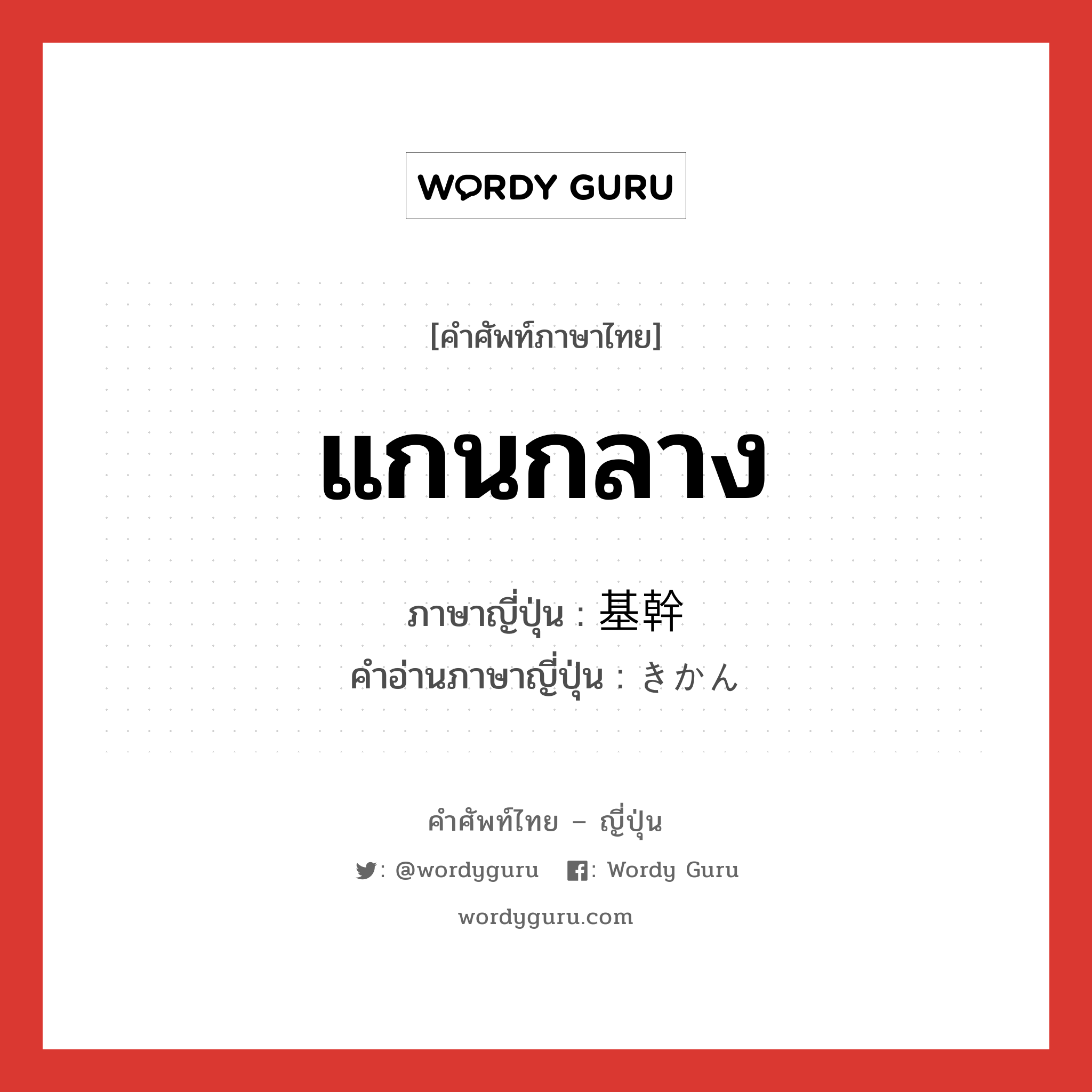 แกนกลาง ภาษาญี่ปุ่นคืออะไร, คำศัพท์ภาษาไทย - ญี่ปุ่น แกนกลาง ภาษาญี่ปุ่น 基幹 คำอ่านภาษาญี่ปุ่น きかん หมวด n หมวด n