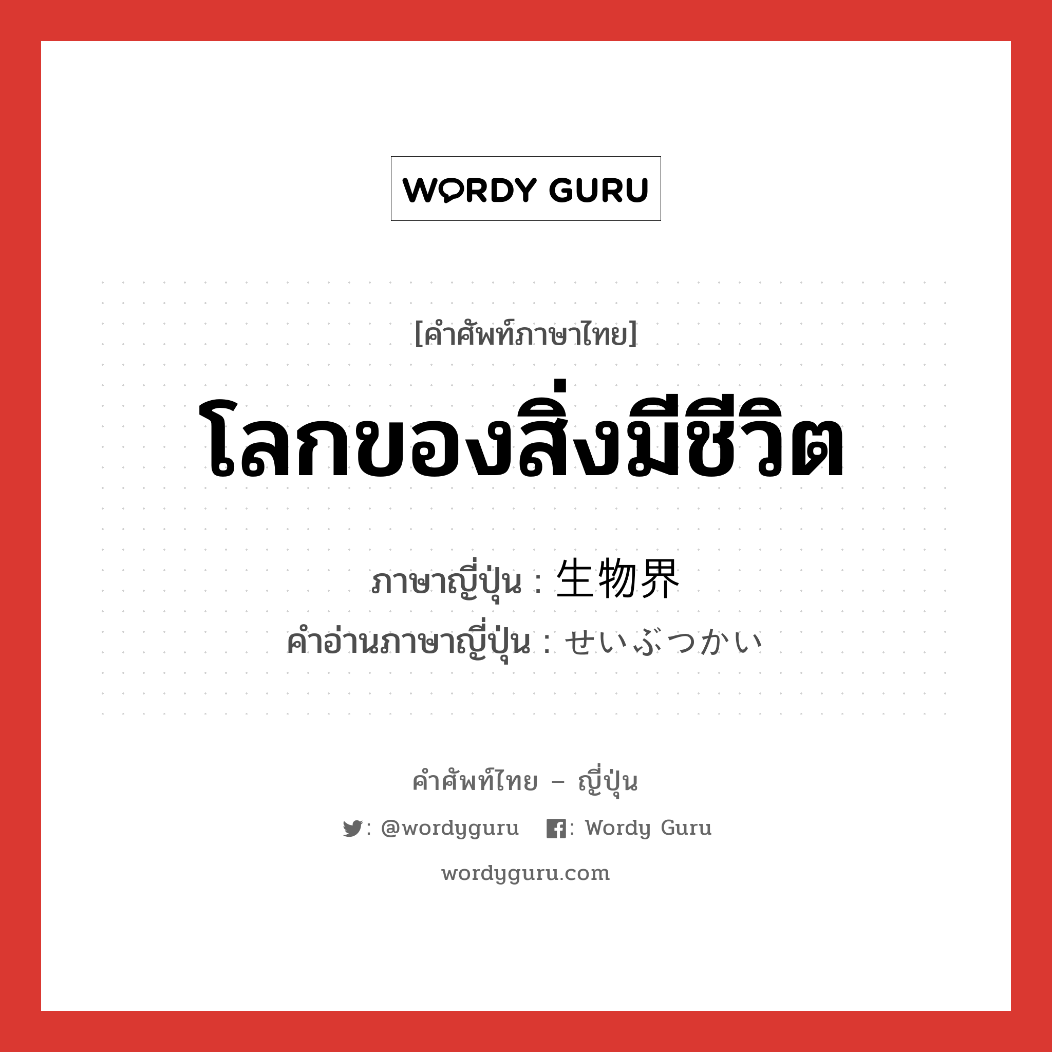 โลกของสิ่งมีชีวิต ภาษาญี่ปุ่นคืออะไร, คำศัพท์ภาษาไทย - ญี่ปุ่น โลกของสิ่งมีชีวิต ภาษาญี่ปุ่น 生物界 คำอ่านภาษาญี่ปุ่น せいぶつかい หมวด n หมวด n